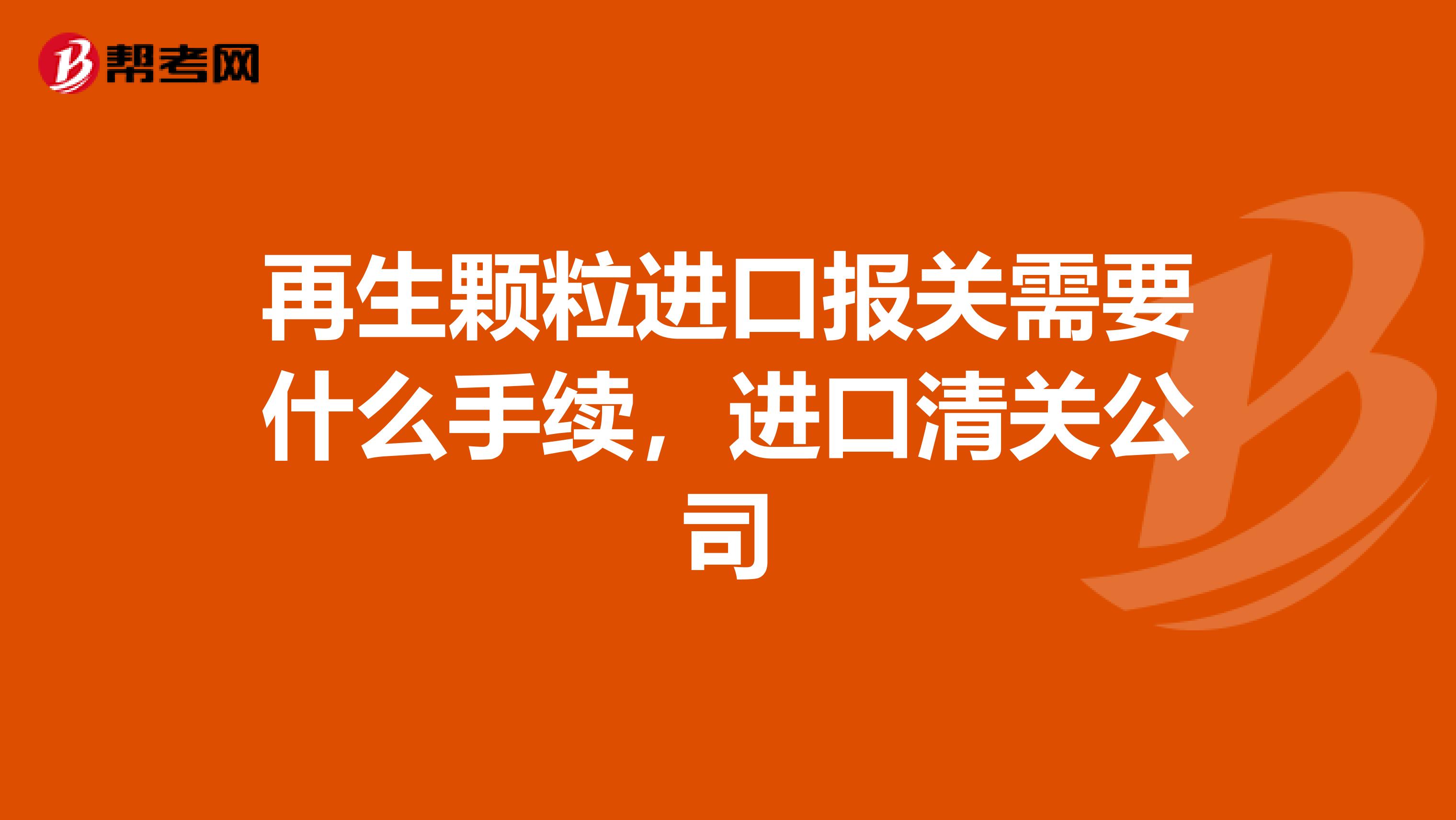 再生颗粒进口报关需要什么手续,进口清关公司