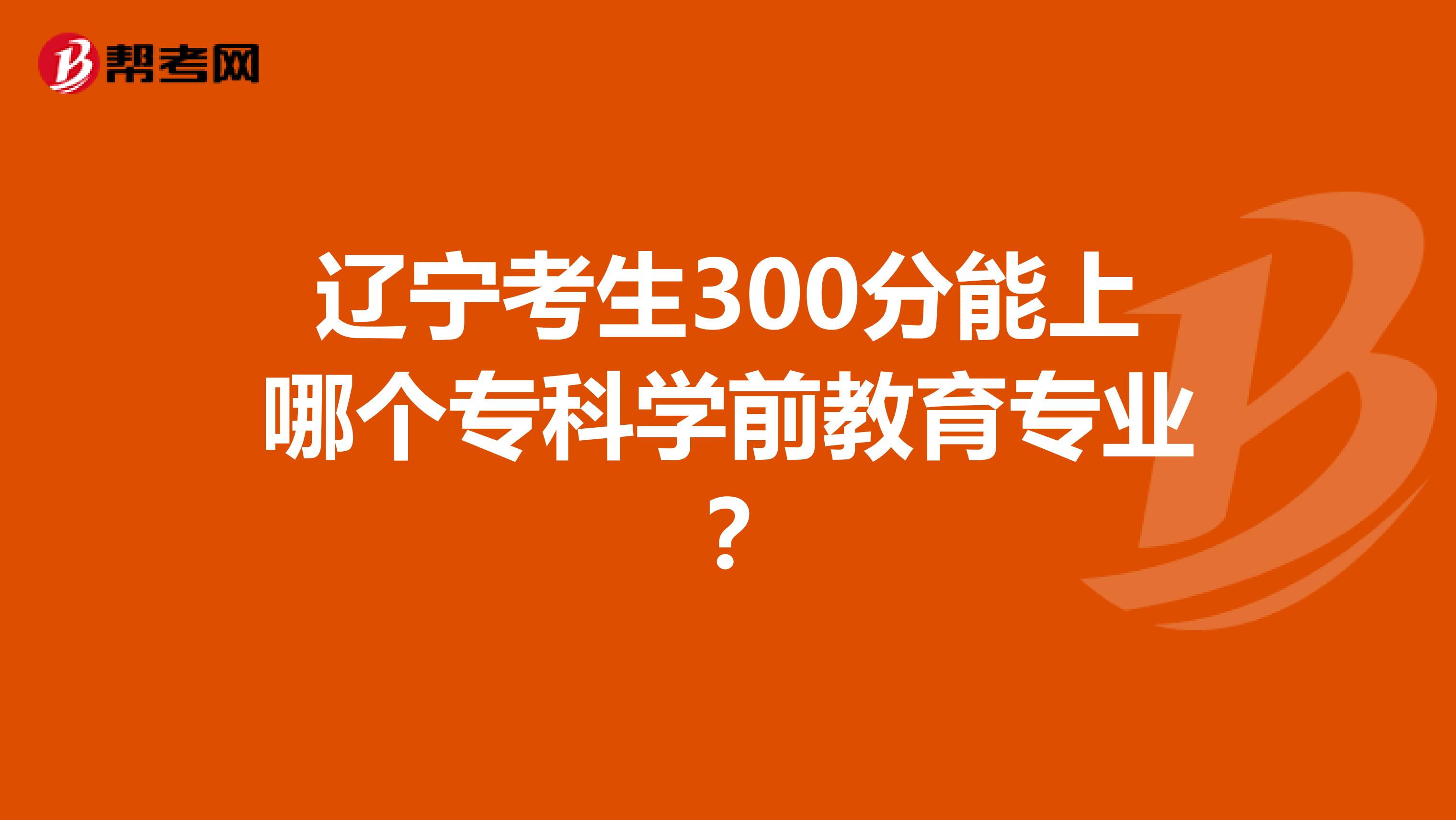 辽宁考生300分能上哪个专科学前教育专业？
