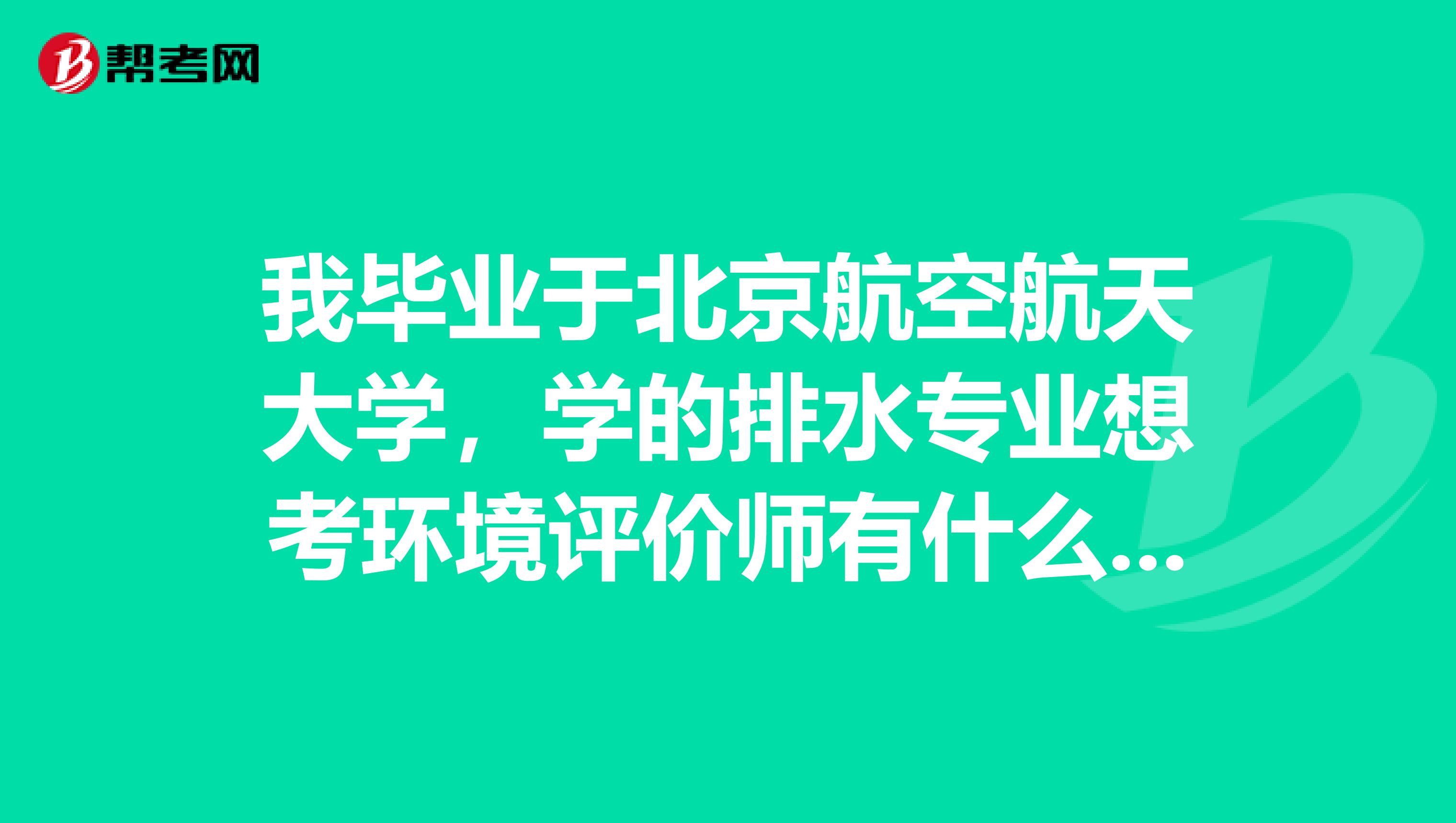 我毕业于北京航空航天大学，学的排水专业想考环境评价师有什么要求和条件嘛？