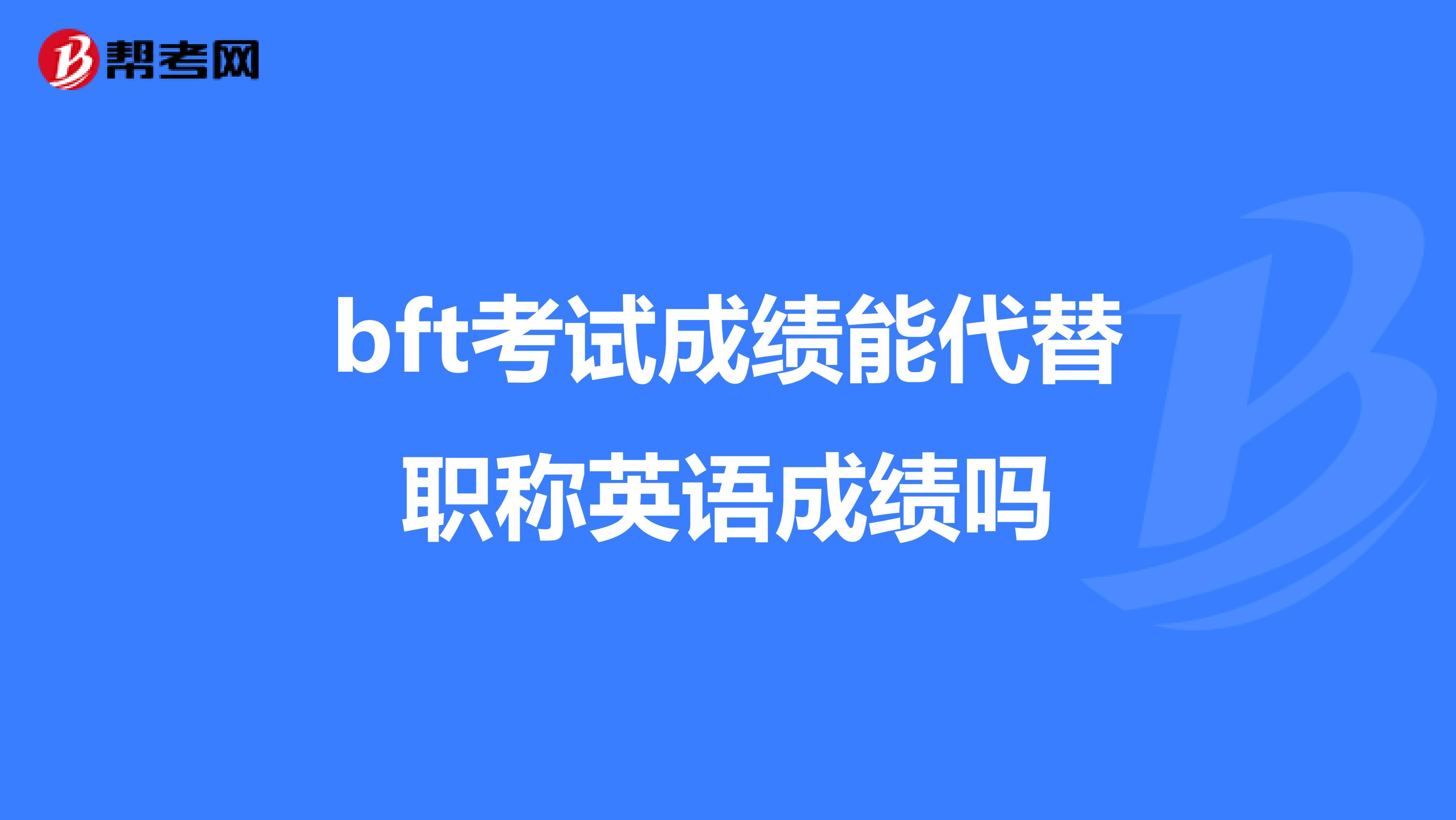 bft考试成绩能代替职称英语成绩吗