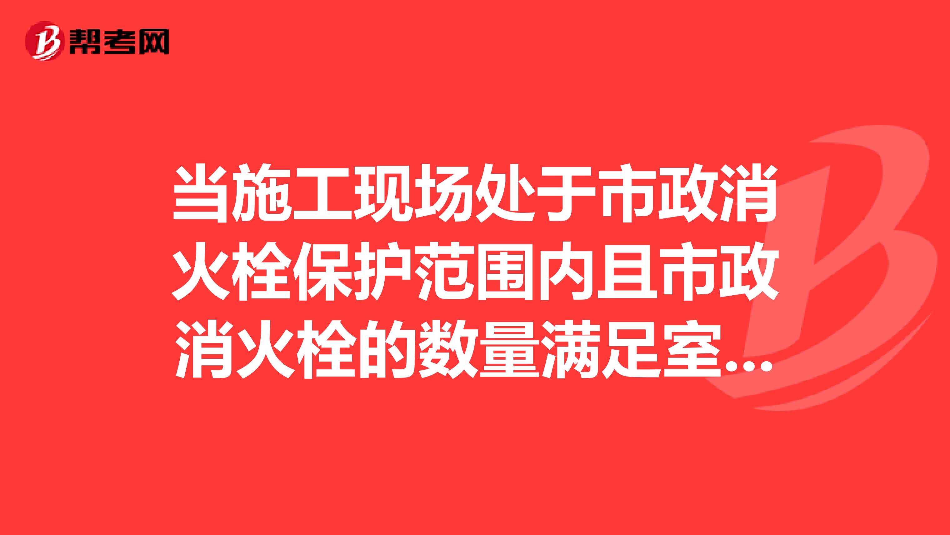 當施工現場處於市政消火栓保護範圍內且市政消火栓的數量滿足室外消防