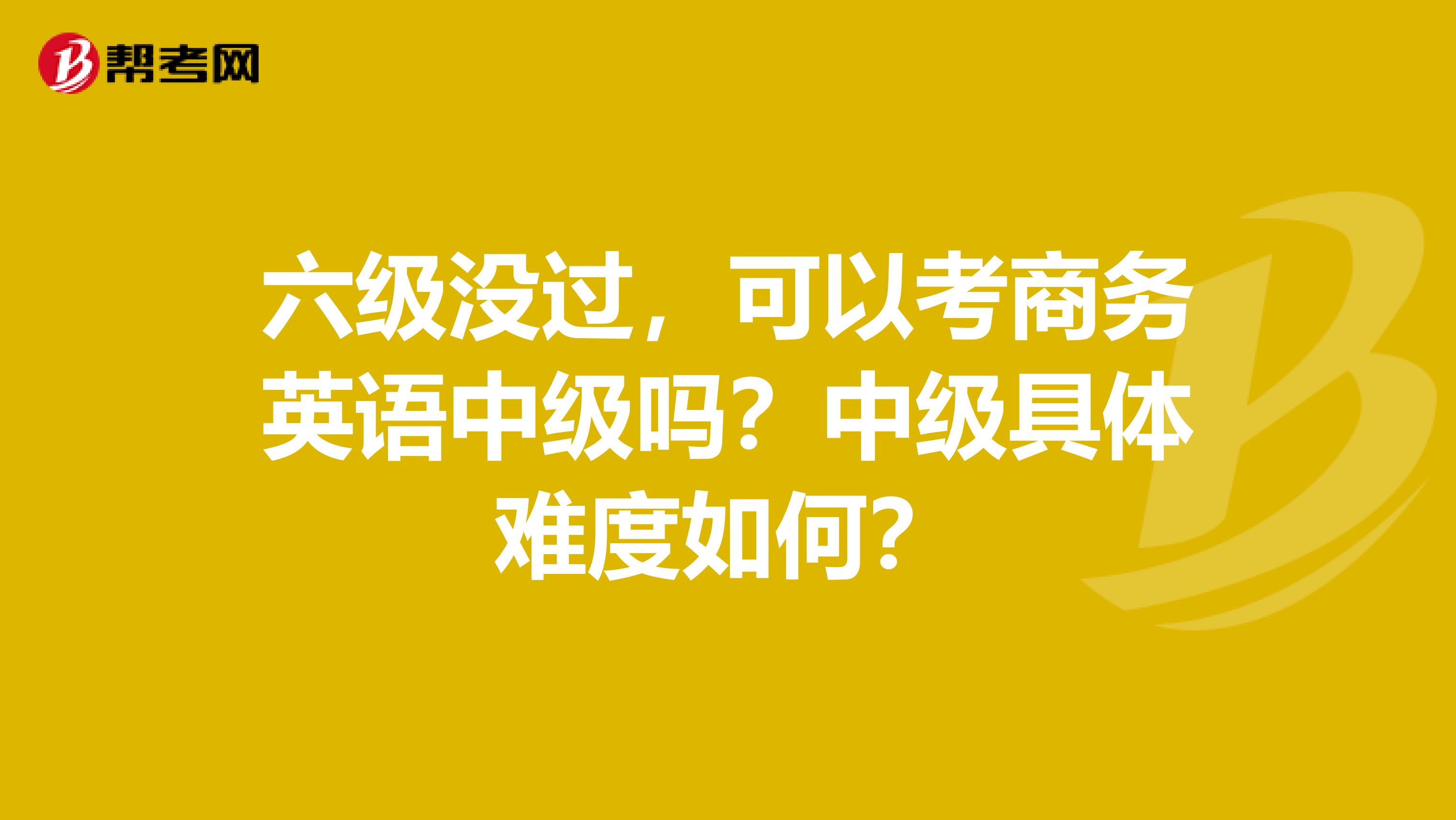 六级没过，可以考商务英语中级吗？中级具体难度如何？