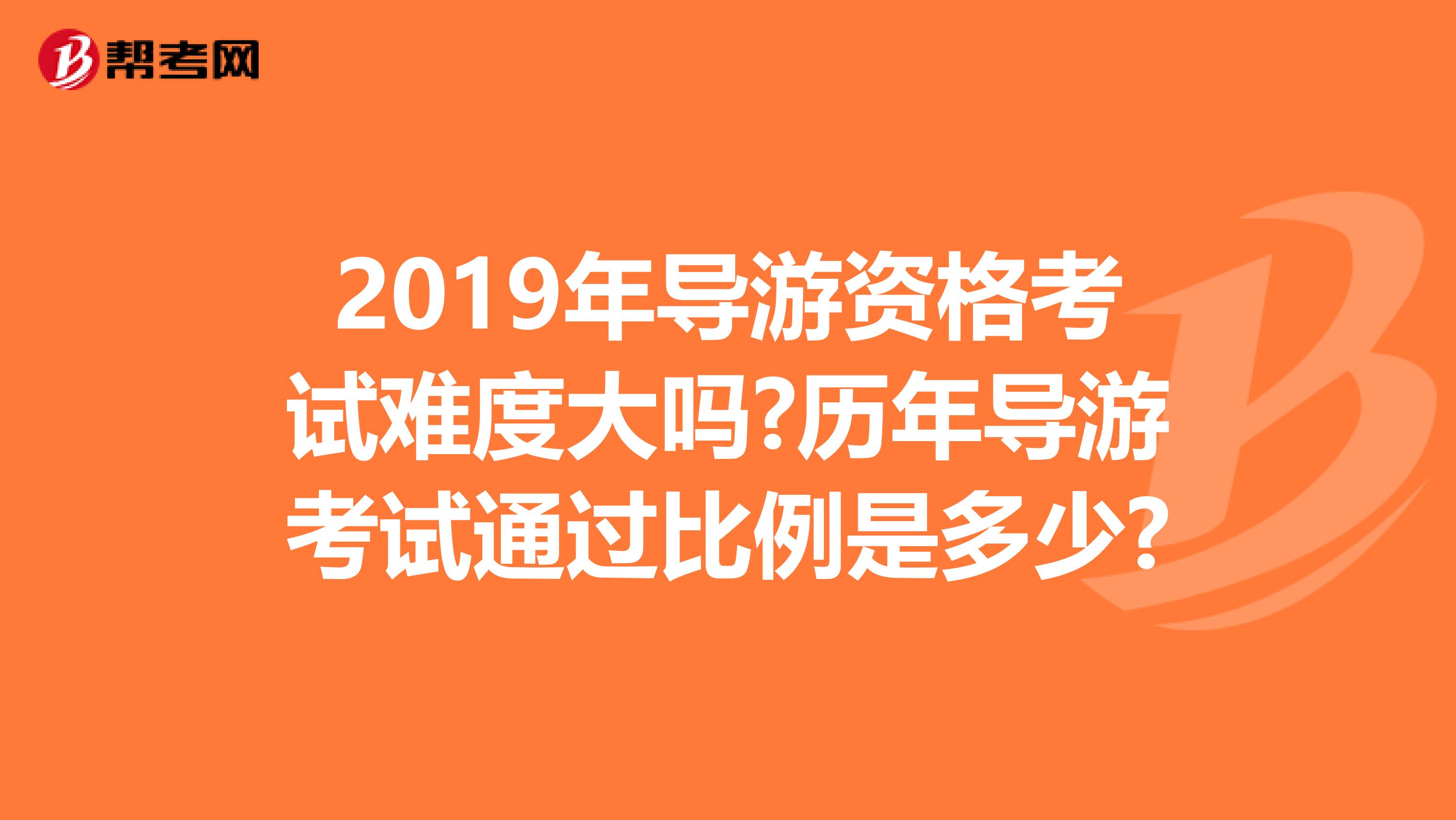 2019年导游资格考试难度大吗?历年导游考试通过比例是多少?