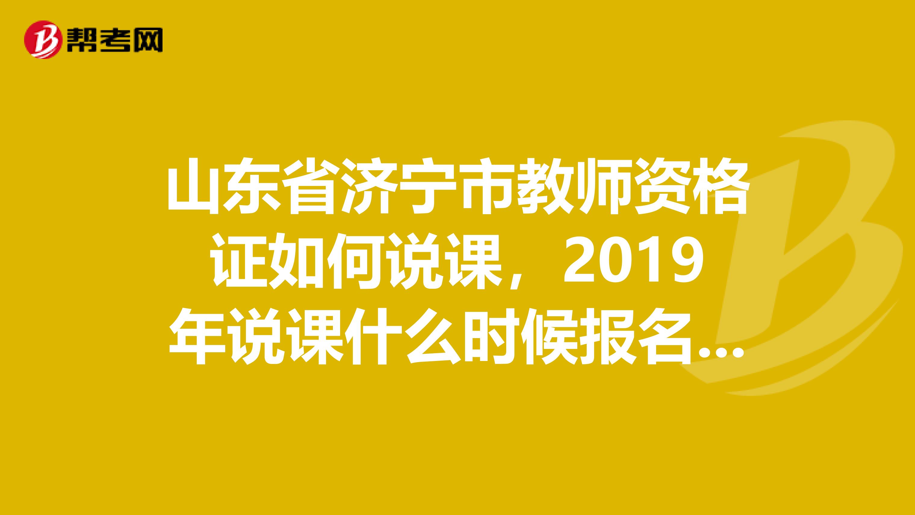 山东省济宁市教师资格证如何说课,2019年说课什么时候报名啊,说课难不难啊,急求解答,谢谢