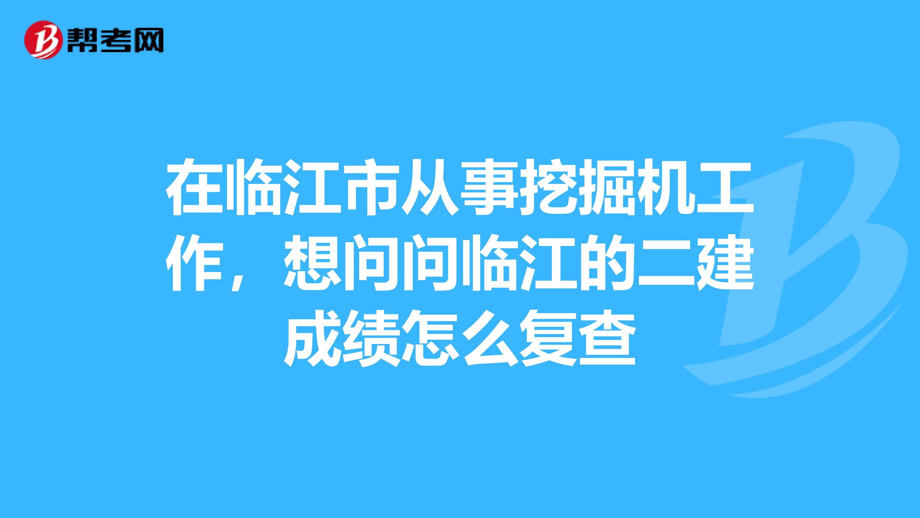 在临江市从事挖掘机工作,想问问临江的二建成绩怎么复查