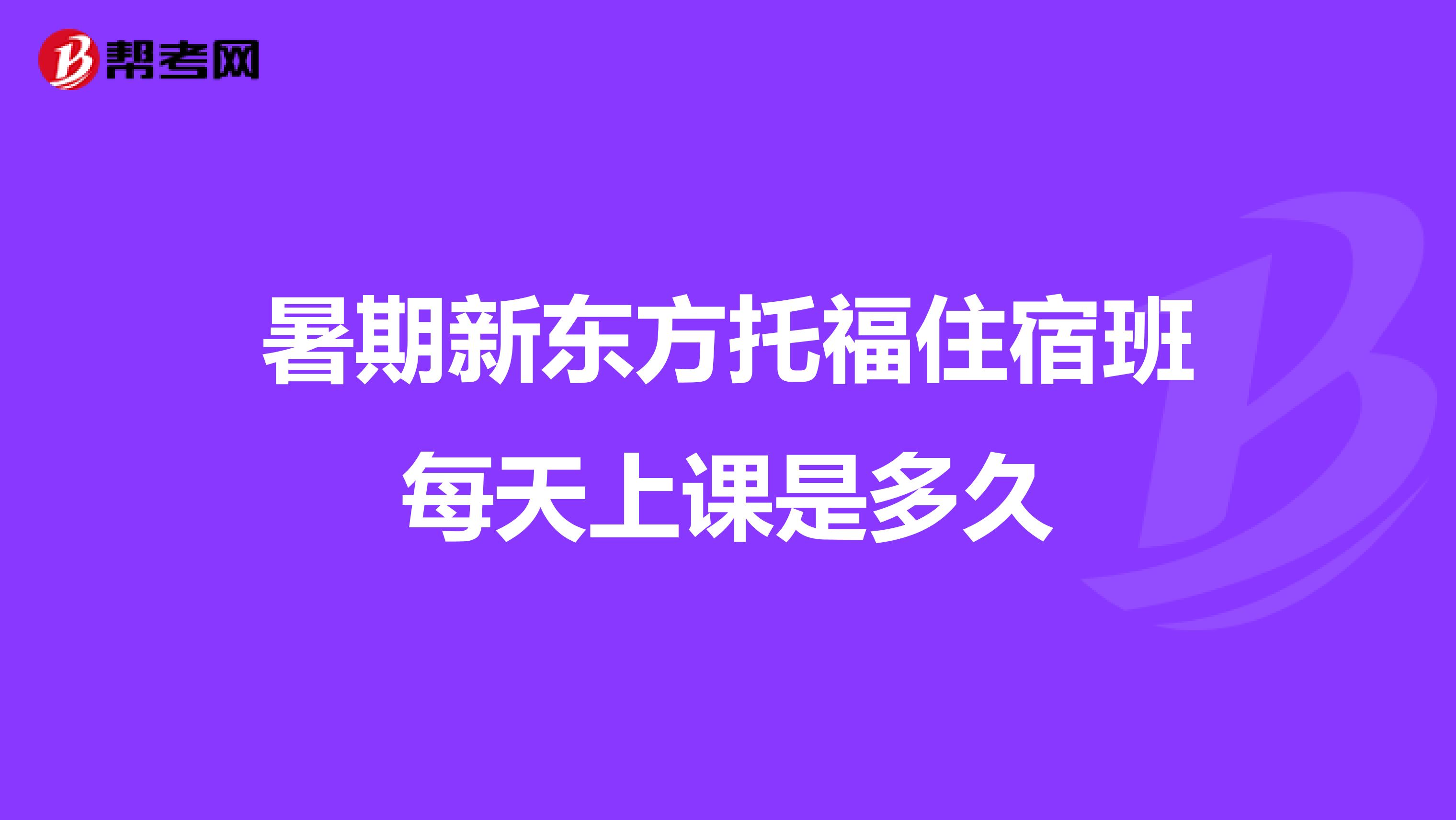 暑期新東方托福住宿班每天上課是多久