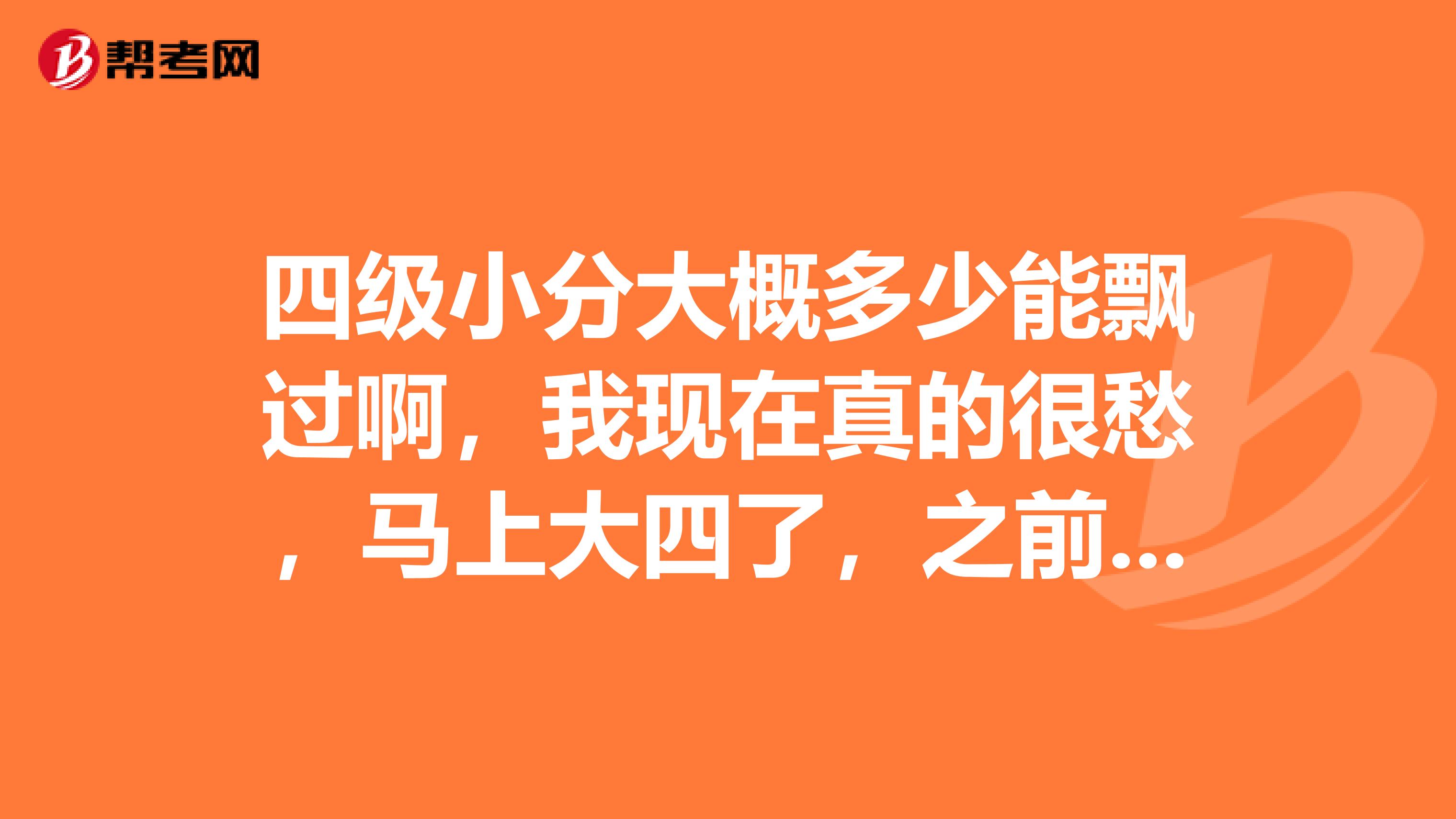 四级小分大概多少能飘过啊,我现在真的很愁,马上大四了,之前考了两次四级,这次在不过心态爆炸