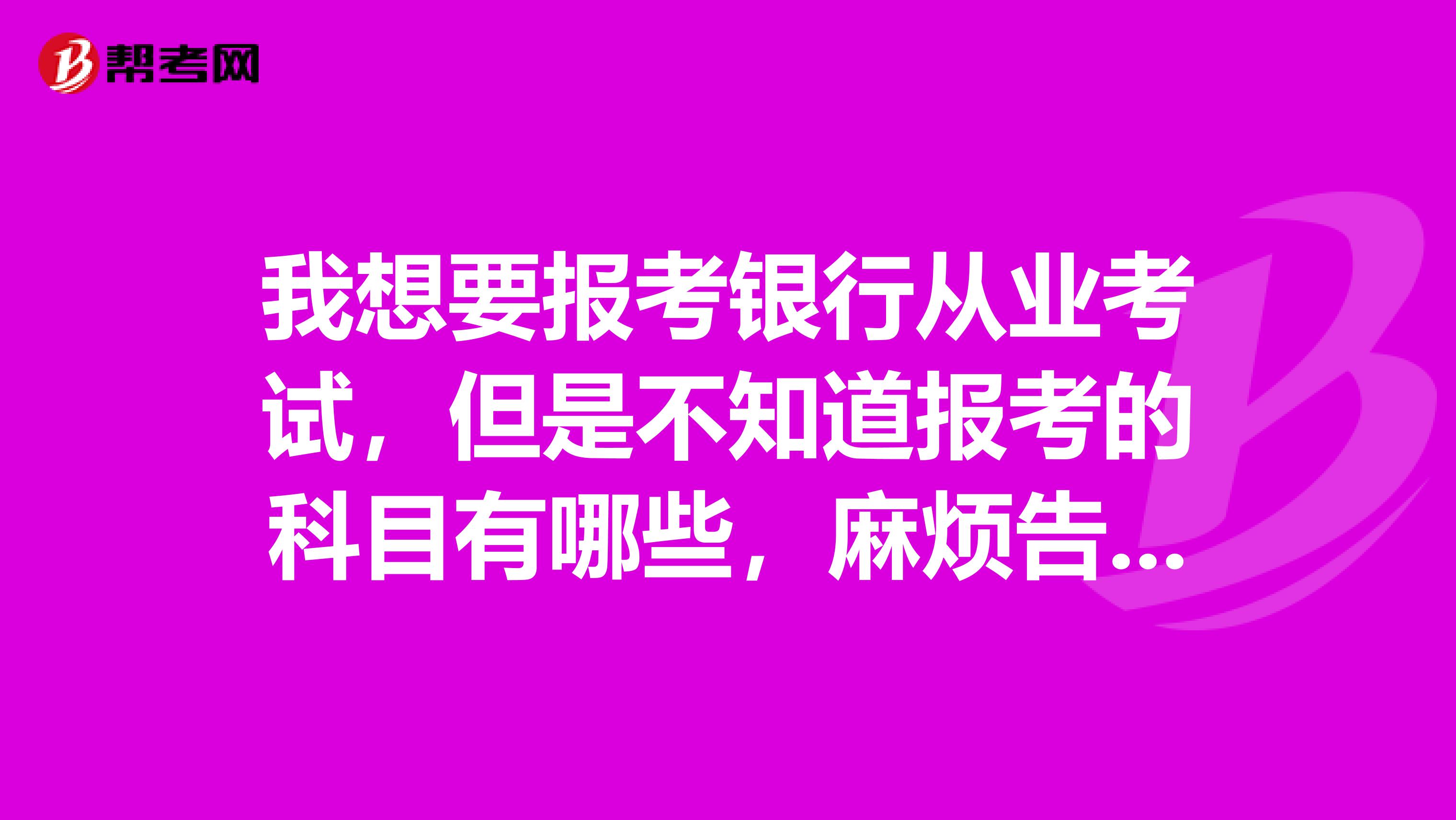 我想要报考银行从业考试,但是不知道报考的科目有哪些,麻烦告知一下