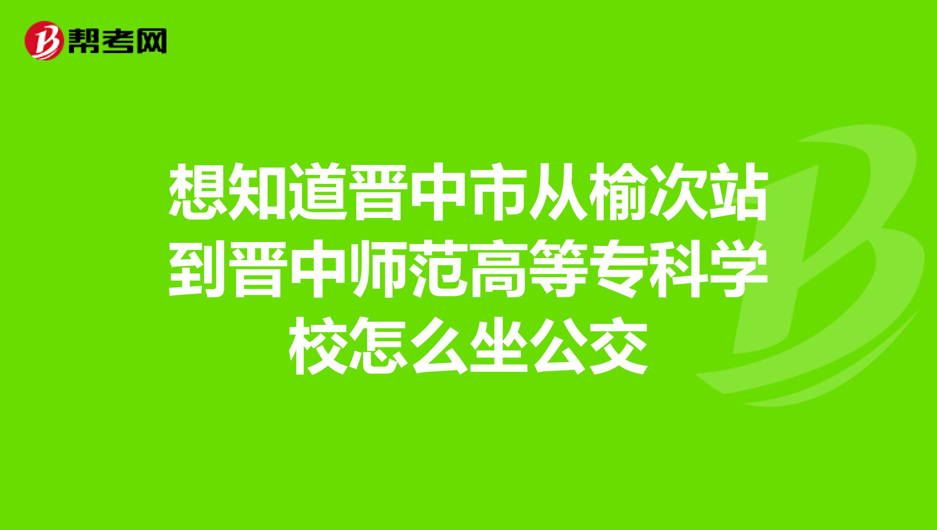 想知道晋中市从榆次站到晋中师范高等专科学校怎么坐公交