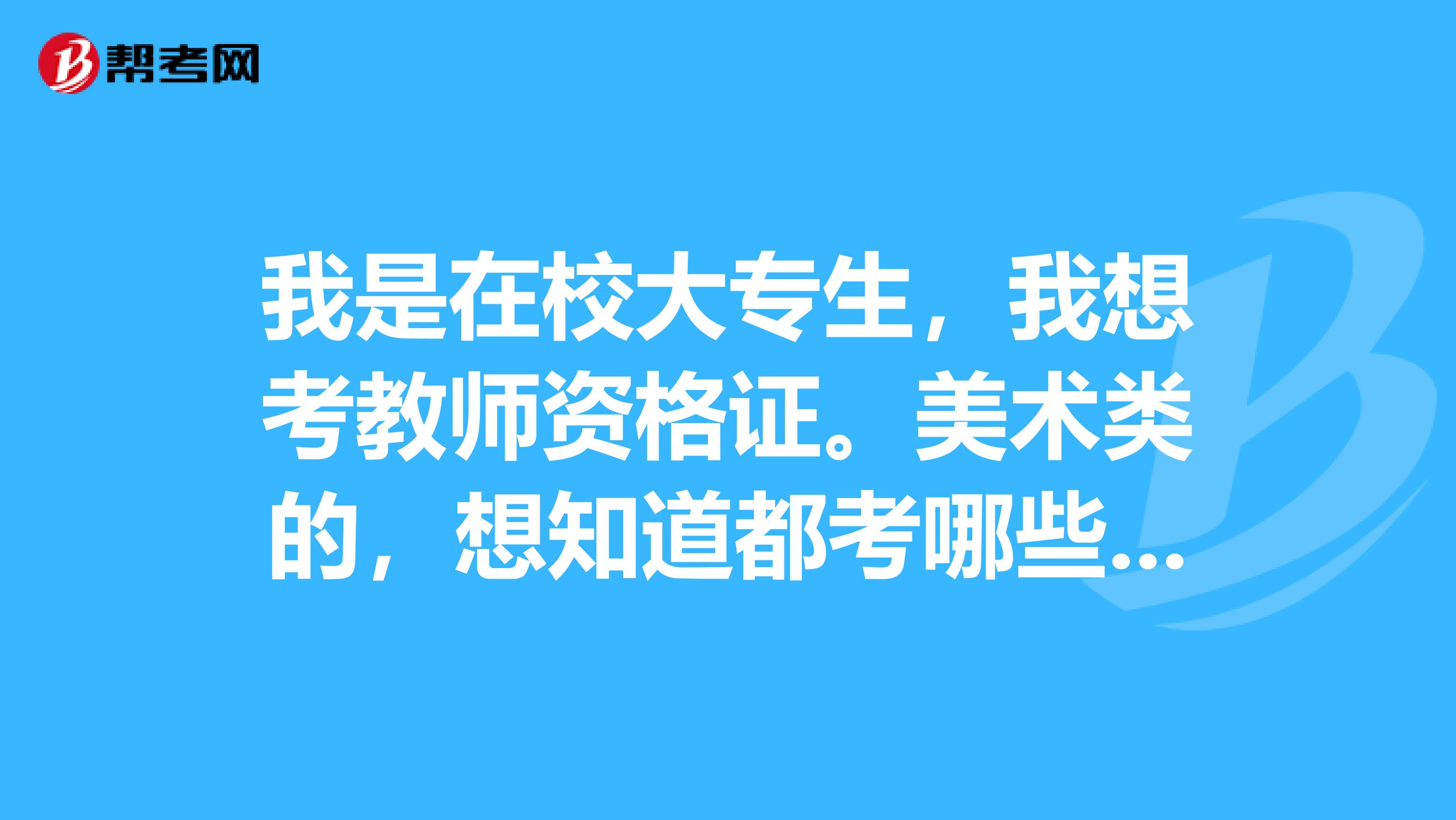 我是在校大专生，我想考教师资格证。美术类的，想知道都考哪些？在那报名？