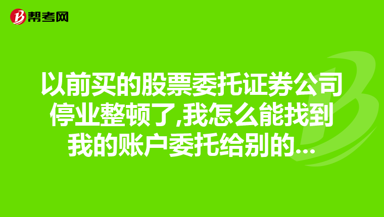 以前买的股票委托证券公司停业整顿了,我怎么能找到我的账户委托给别的...