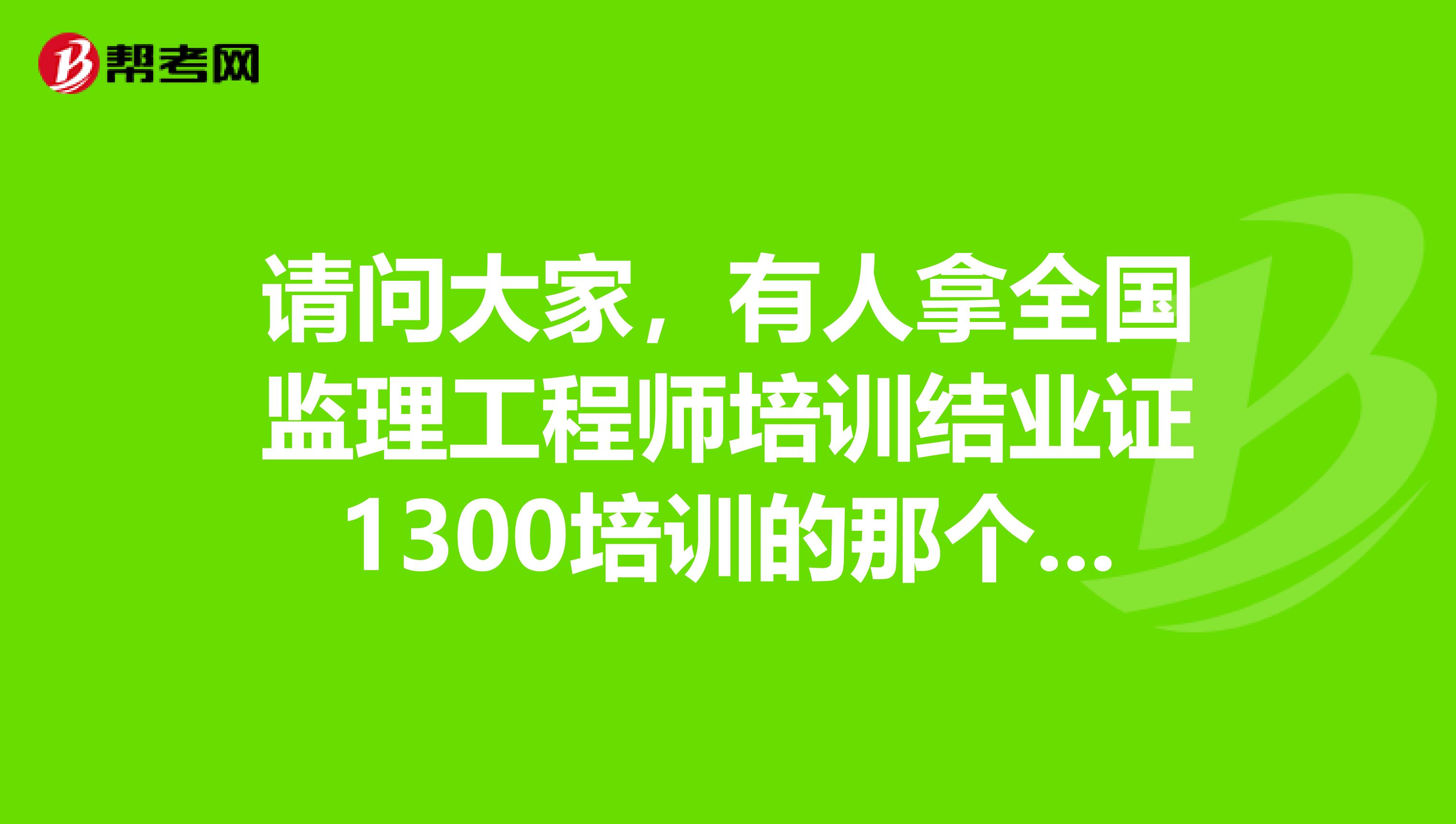 请问大家，有人拿全国监理工程师培训结业证1300培训的那个涨工资的没，公司有认可的没有