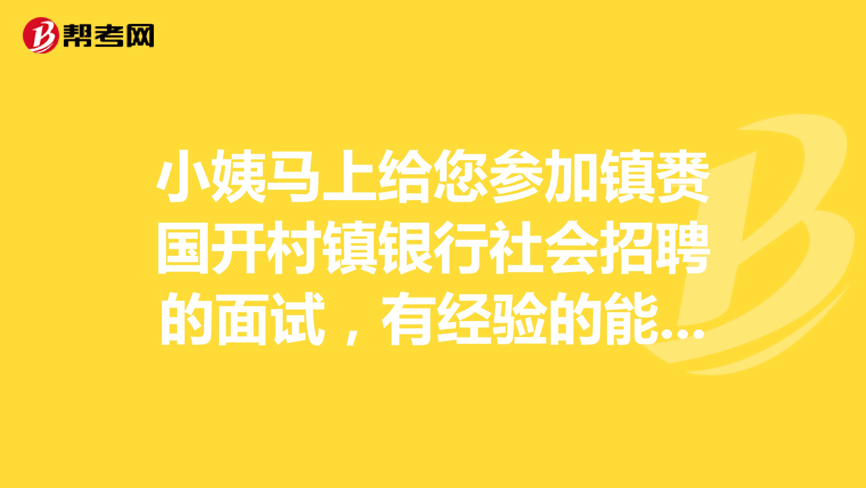 小姨马上给您参加镇赉国开村镇银行社会招聘的面试,有经验的能帮忙分享一下吗?