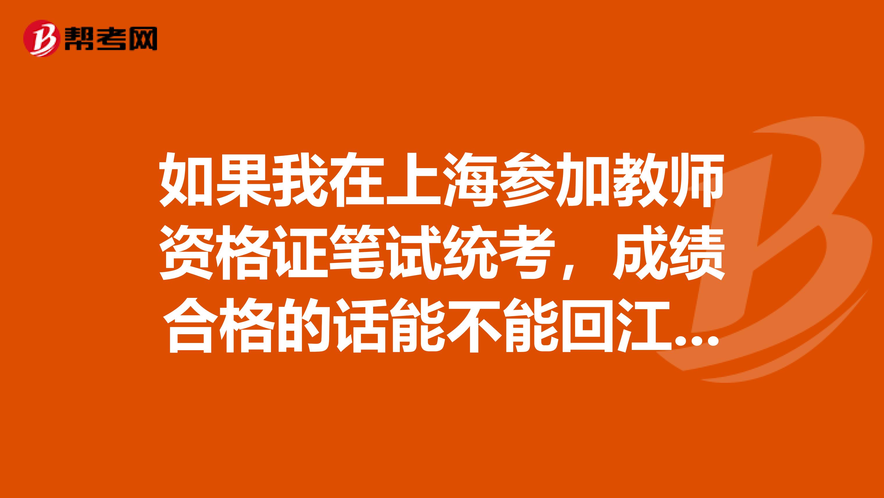 如果我在上海参加教师资格证笔试统考,成绩合格的话能不能回江西省非统考参加面试?