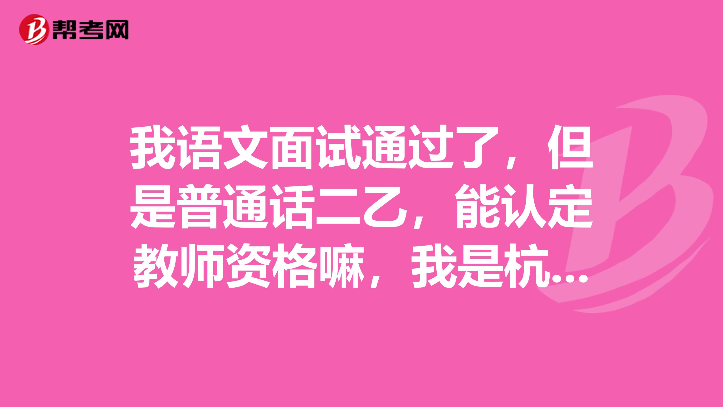 我语文面试通过了，但是普通话二乙，能认定教师资格嘛，我是杭州的。