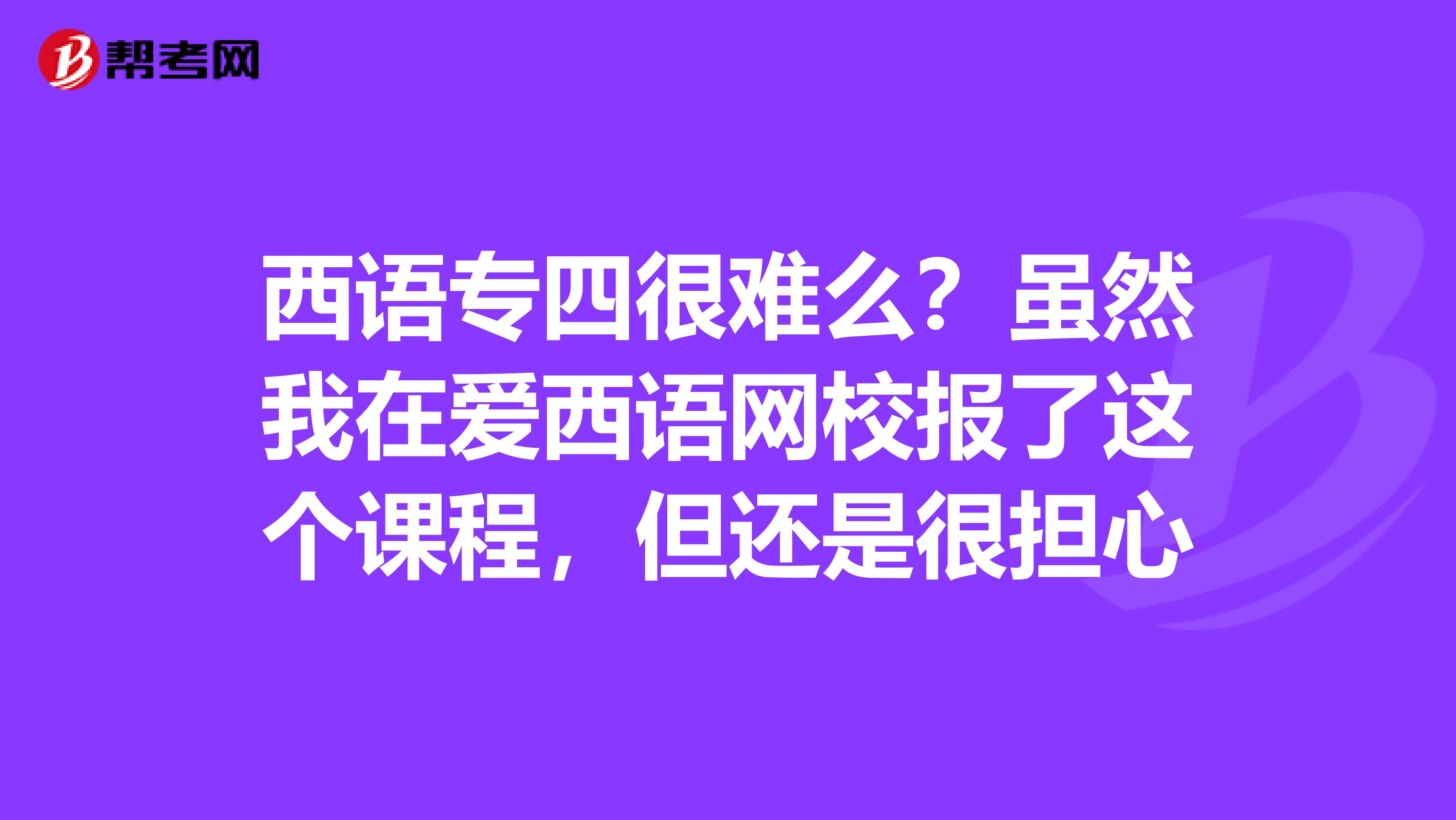 西语专四很难么?虽然我在爱西语网校报了这个课程,但还是很担心