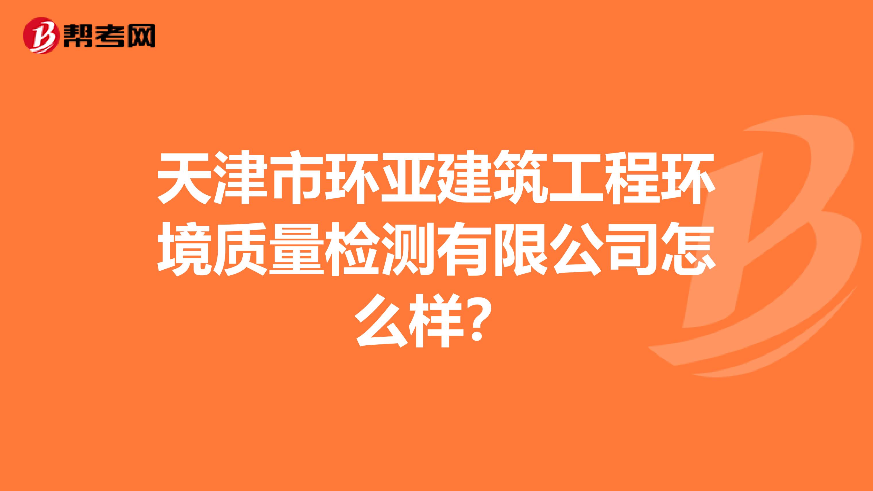 天津市环亚建筑工程环境质量检测有限公司怎么样？