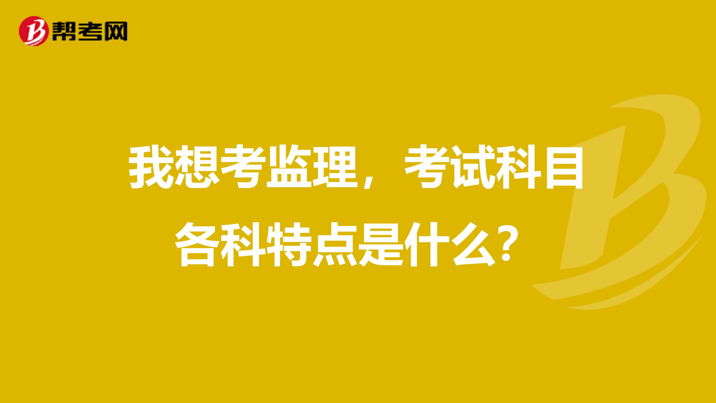 我想考监理,考试科目各科特点是什么?