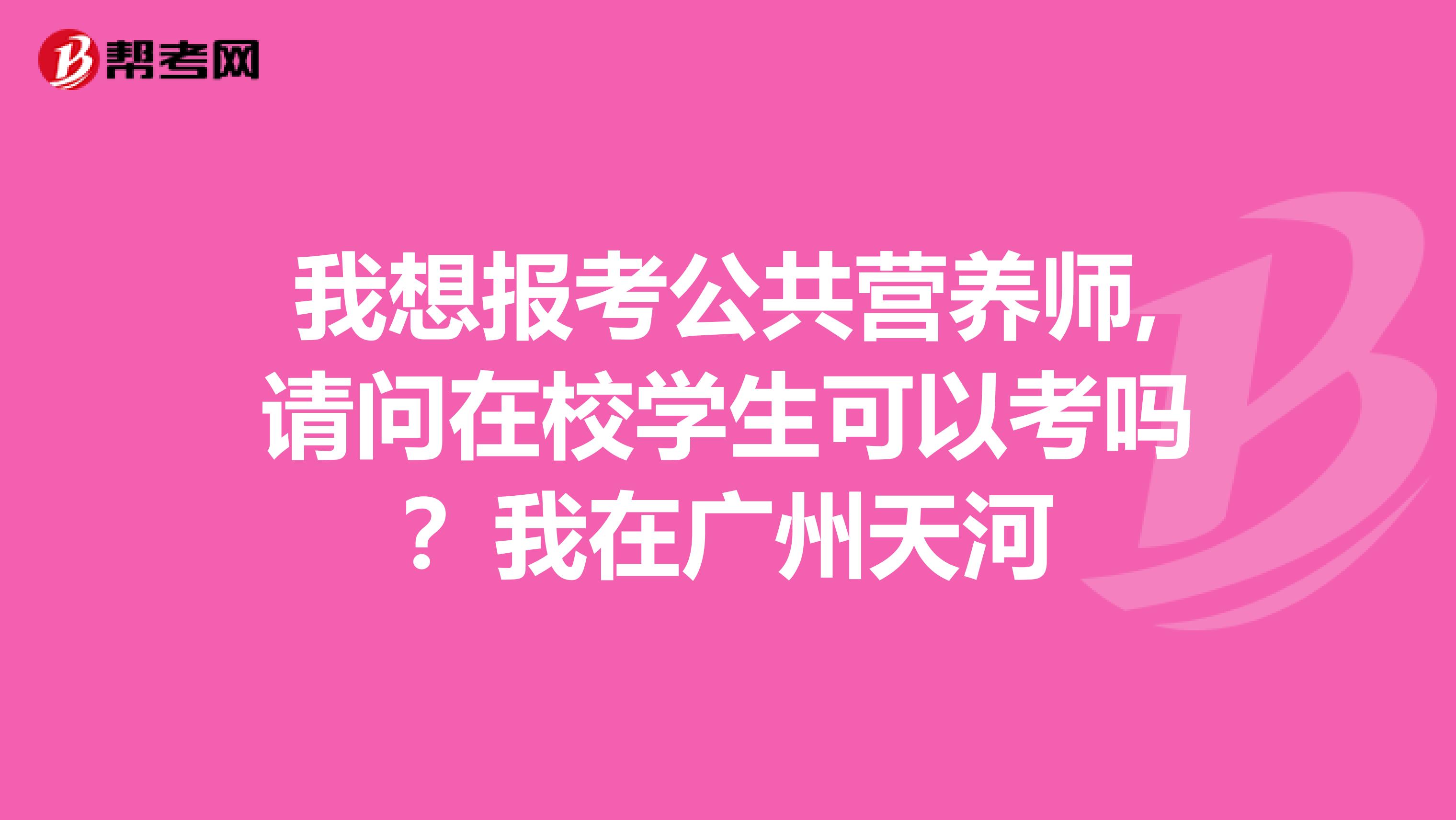 我想报考公共营养师,请问在校学生可以考吗？我在广州天河