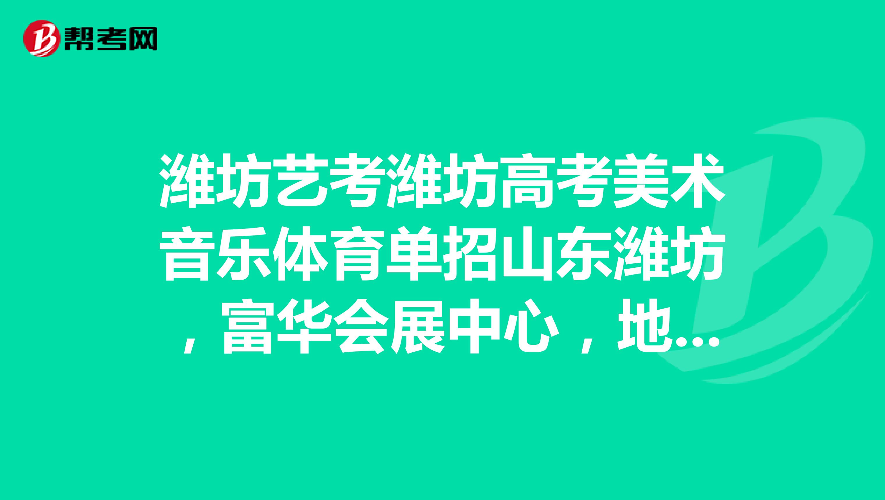 潍坊艺考潍坊高考美术音乐体育单招山东潍坊,富华会展中心,地址潍坊学院西邻。为每位考生保驾护航