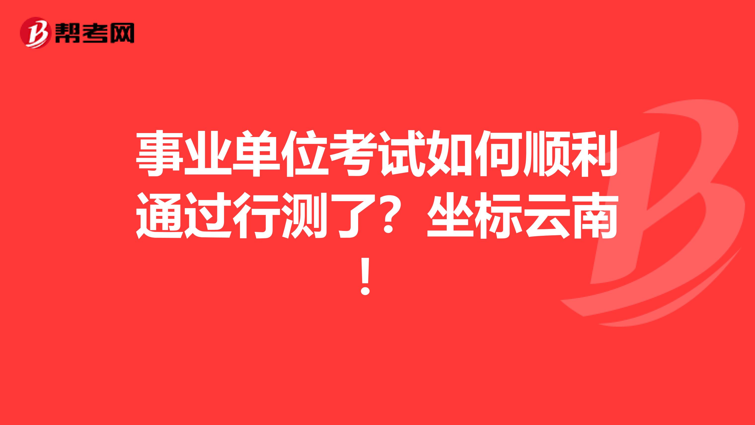 事业单位考试如何顺利通过行测了?坐标云南!