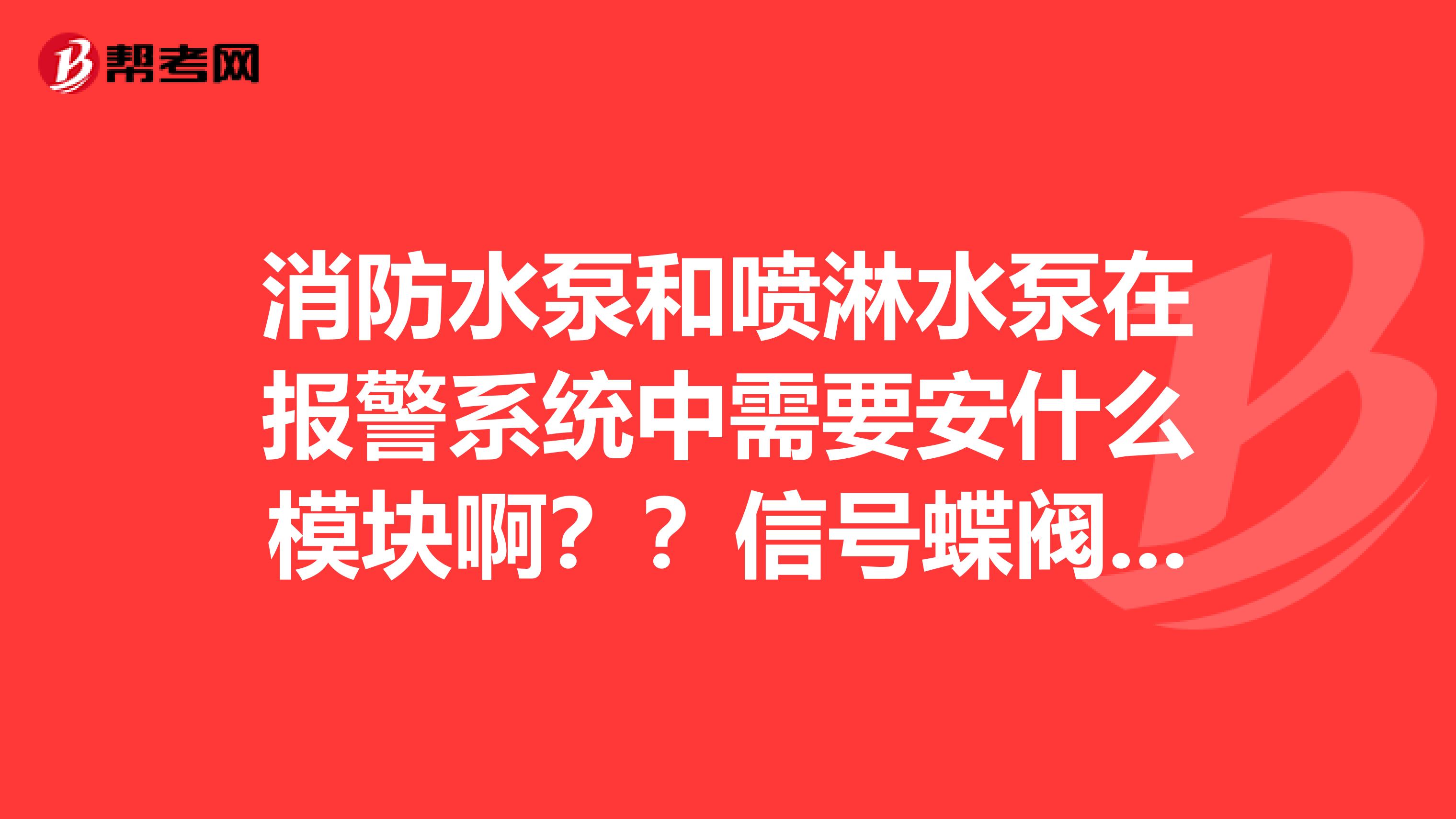 消防水泵和喷淋水泵在报警系统中需要安什么模块啊？？信号蝶阀和水流指示器又需要安什么模块？？求高手