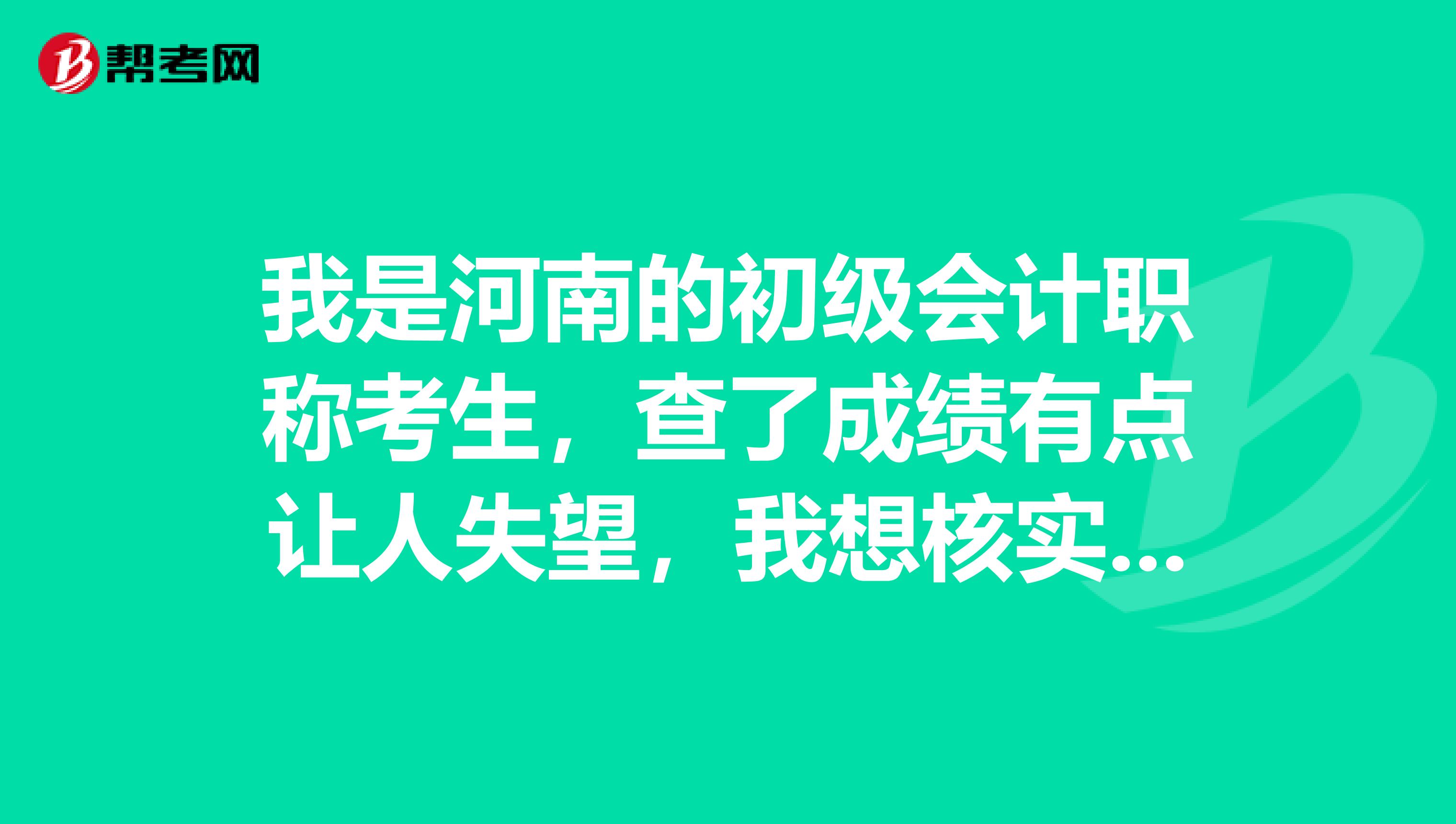 我是河南的初级会计职称考生，查了成绩有点让人失望，我想核实下分数，要怎么申请？