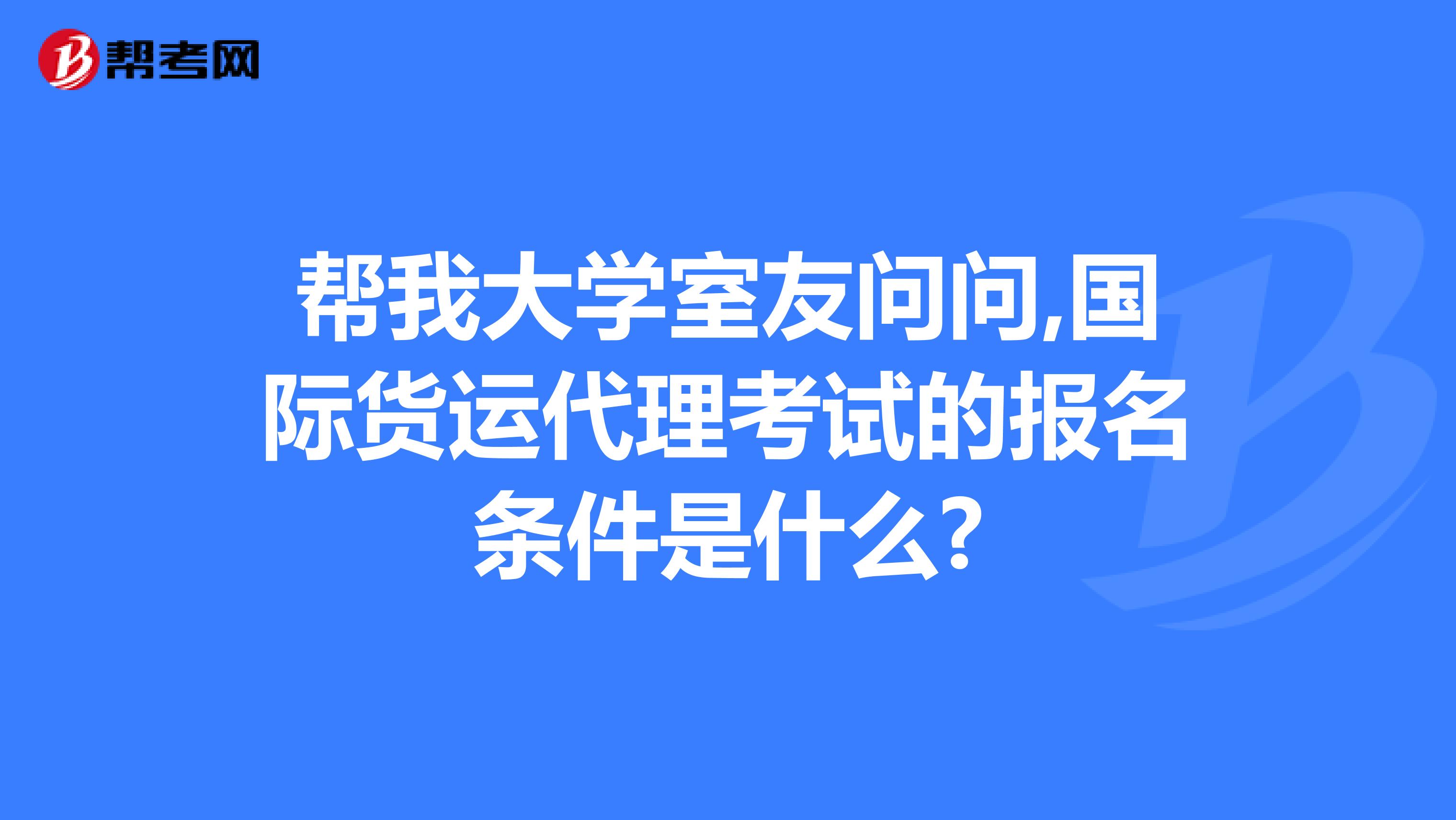 帮我大学室友问问,国际货运代理考试的报名条件是什么?