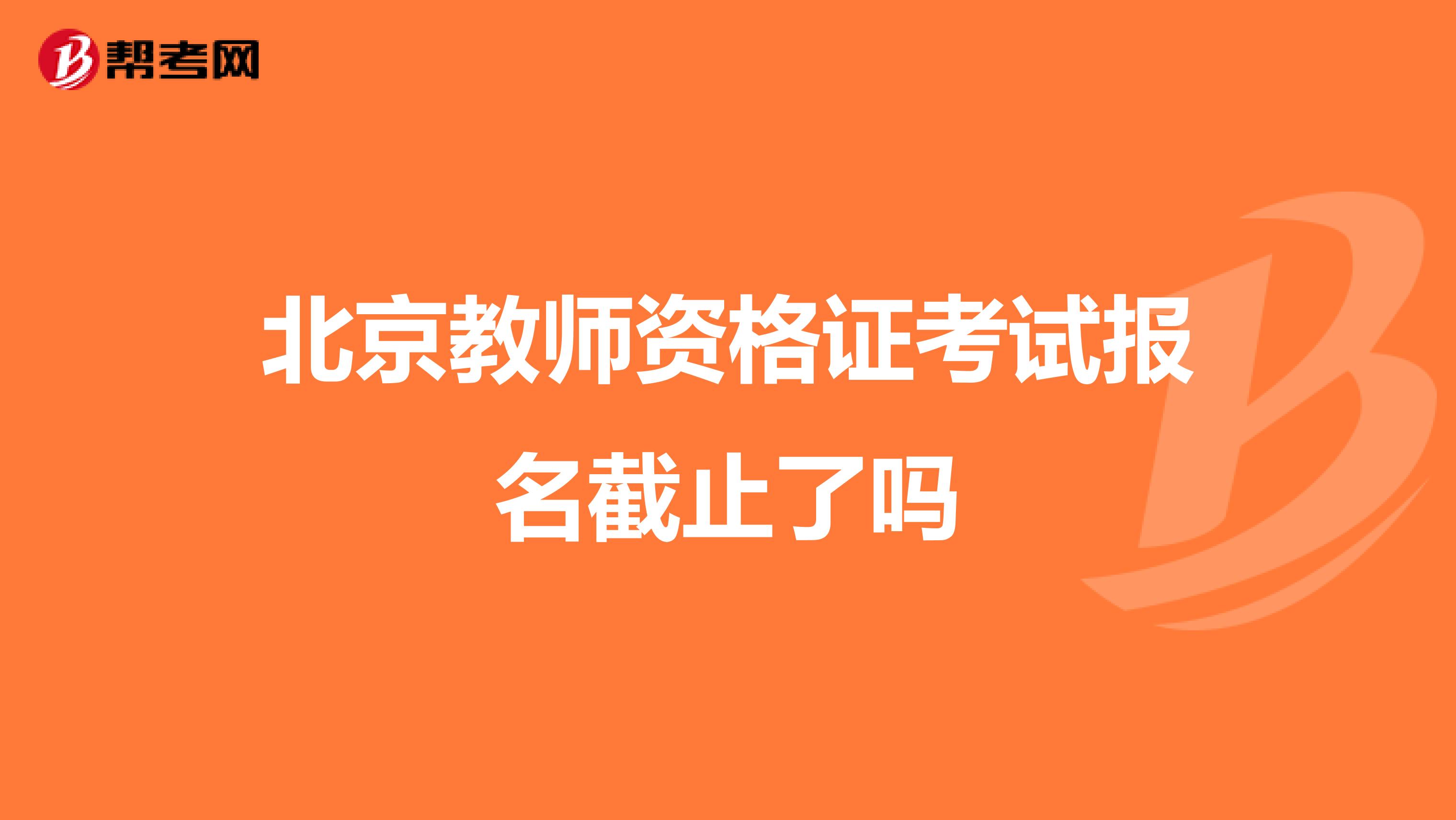 北京教师资格证考试报名截止了吗