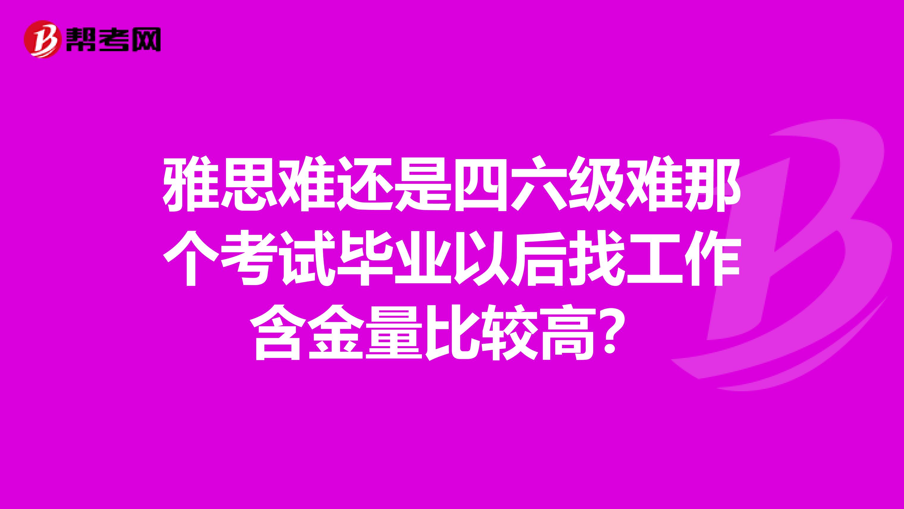 雅思难还是四六级难那个考试毕业以后找工作含金量比较高?
