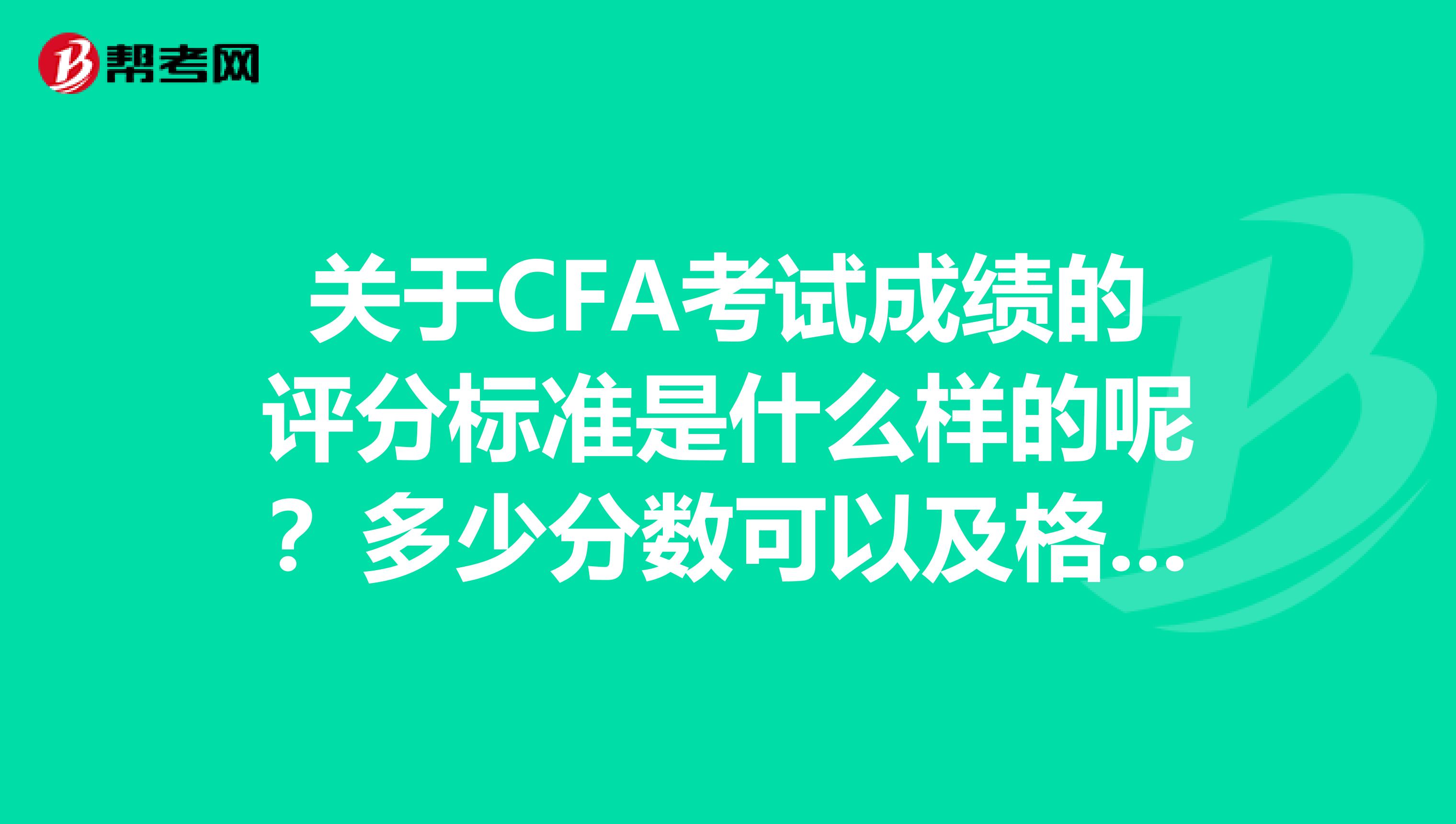 关于CFA考试成绩的评分标准是什么样的呢？多少分数可以及格的吗？