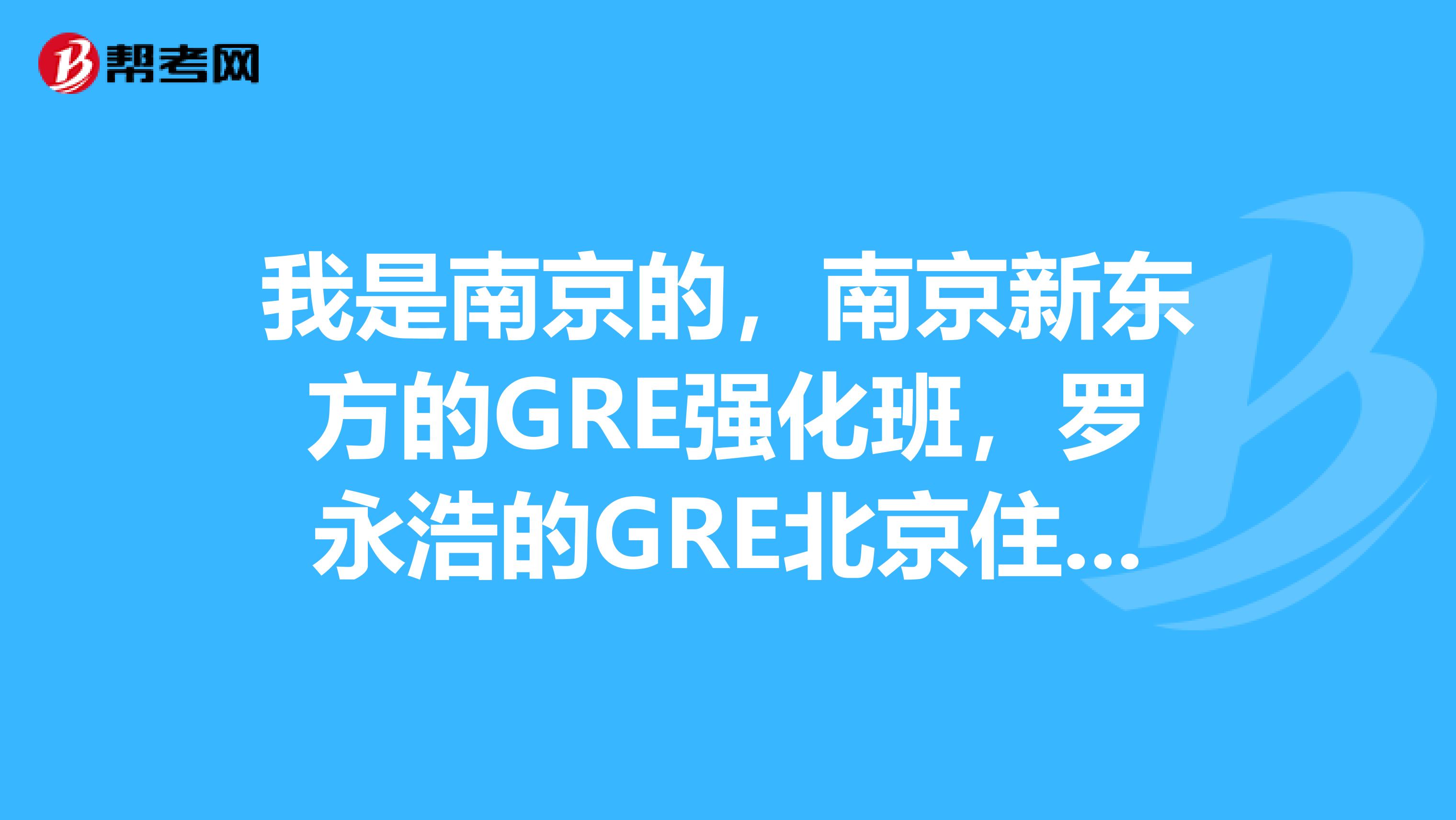 我是南京的，南京新东方的GRE强化班，罗永浩的GRE北京住宿班。。。哪个好啊有没有必要去北京上课啊