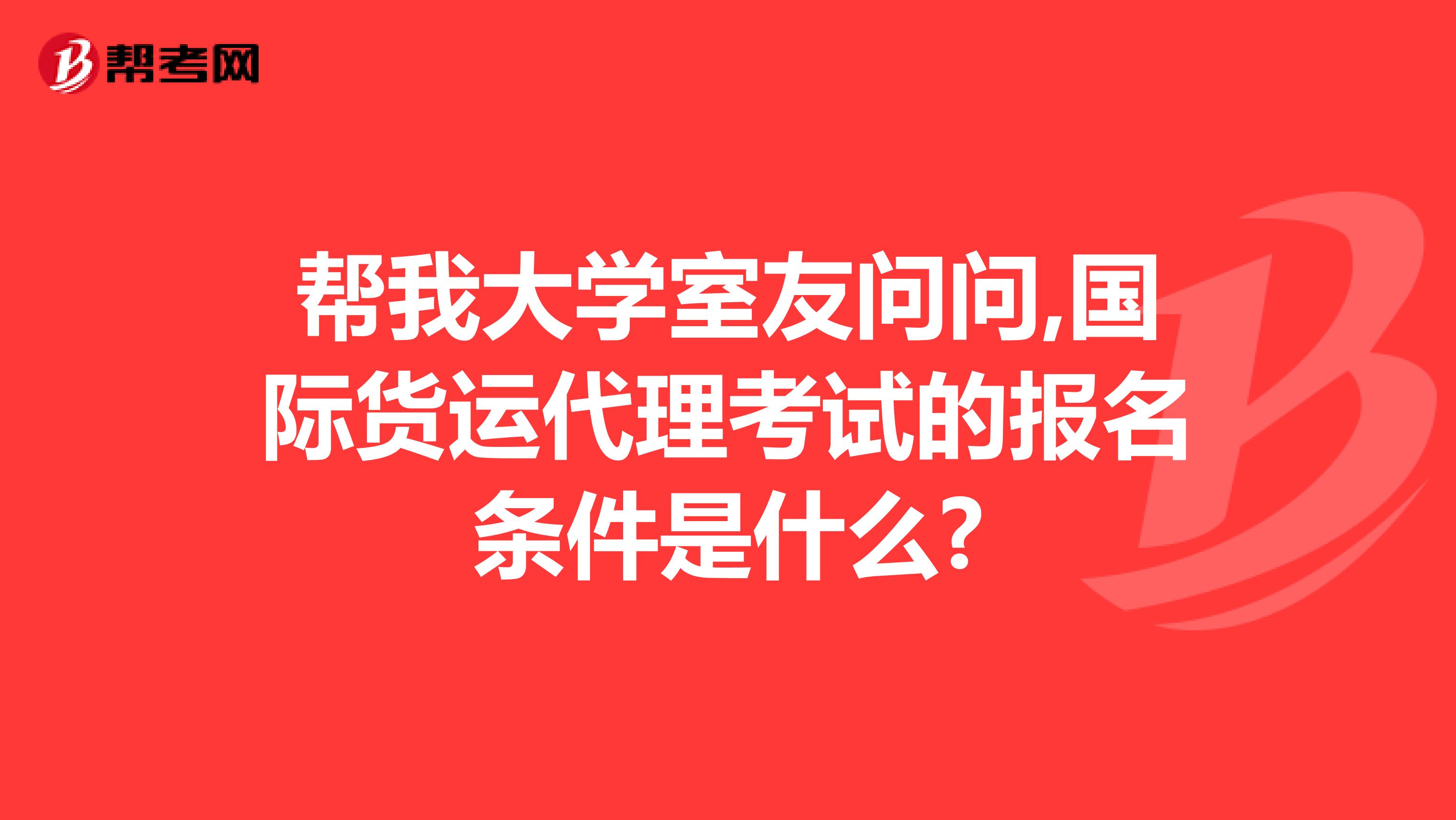 帮我大学室友问问,国际货运代理考试的报名条件是什么?