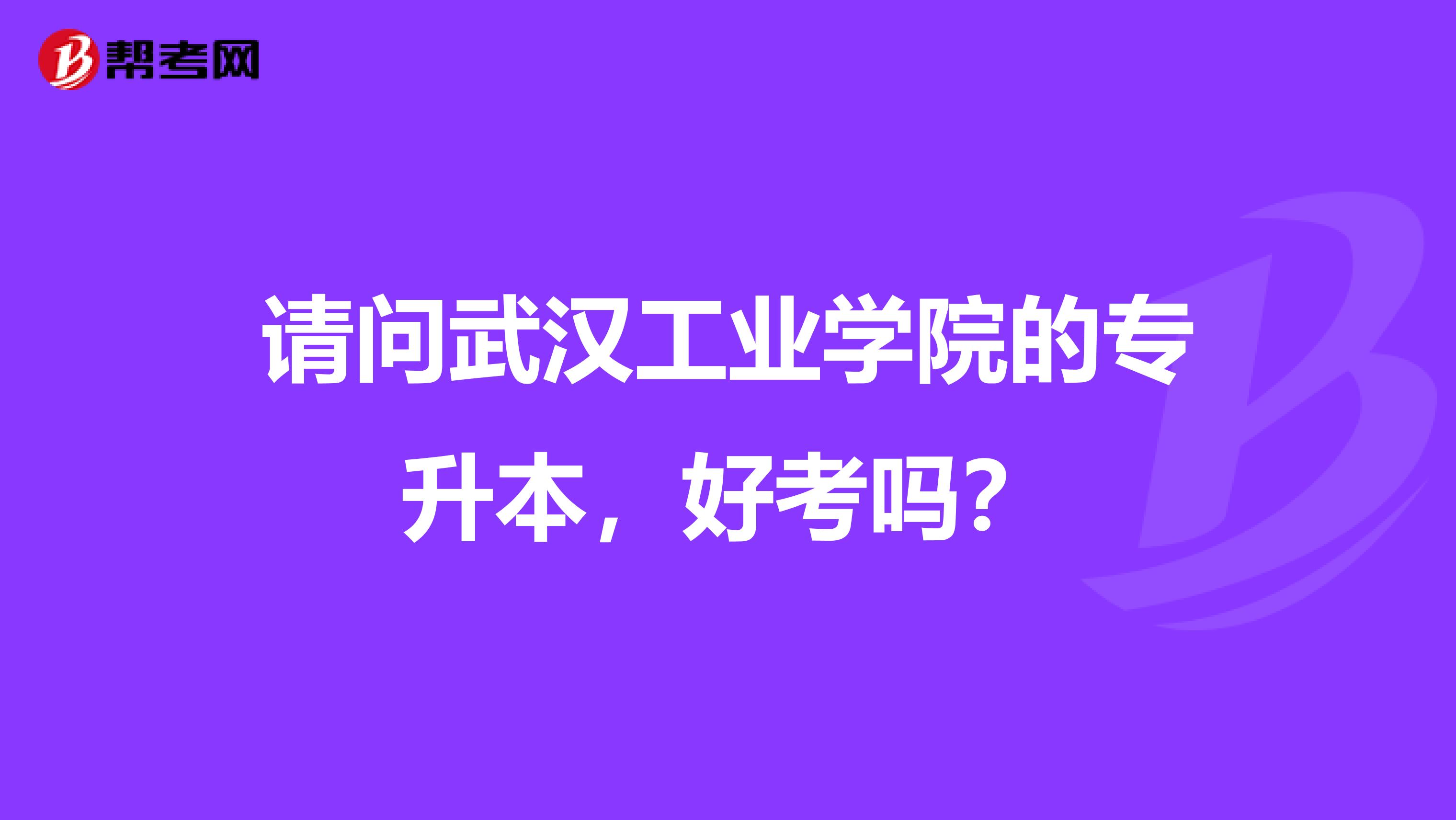 请问武汉工业学院的专升本，好考吗？