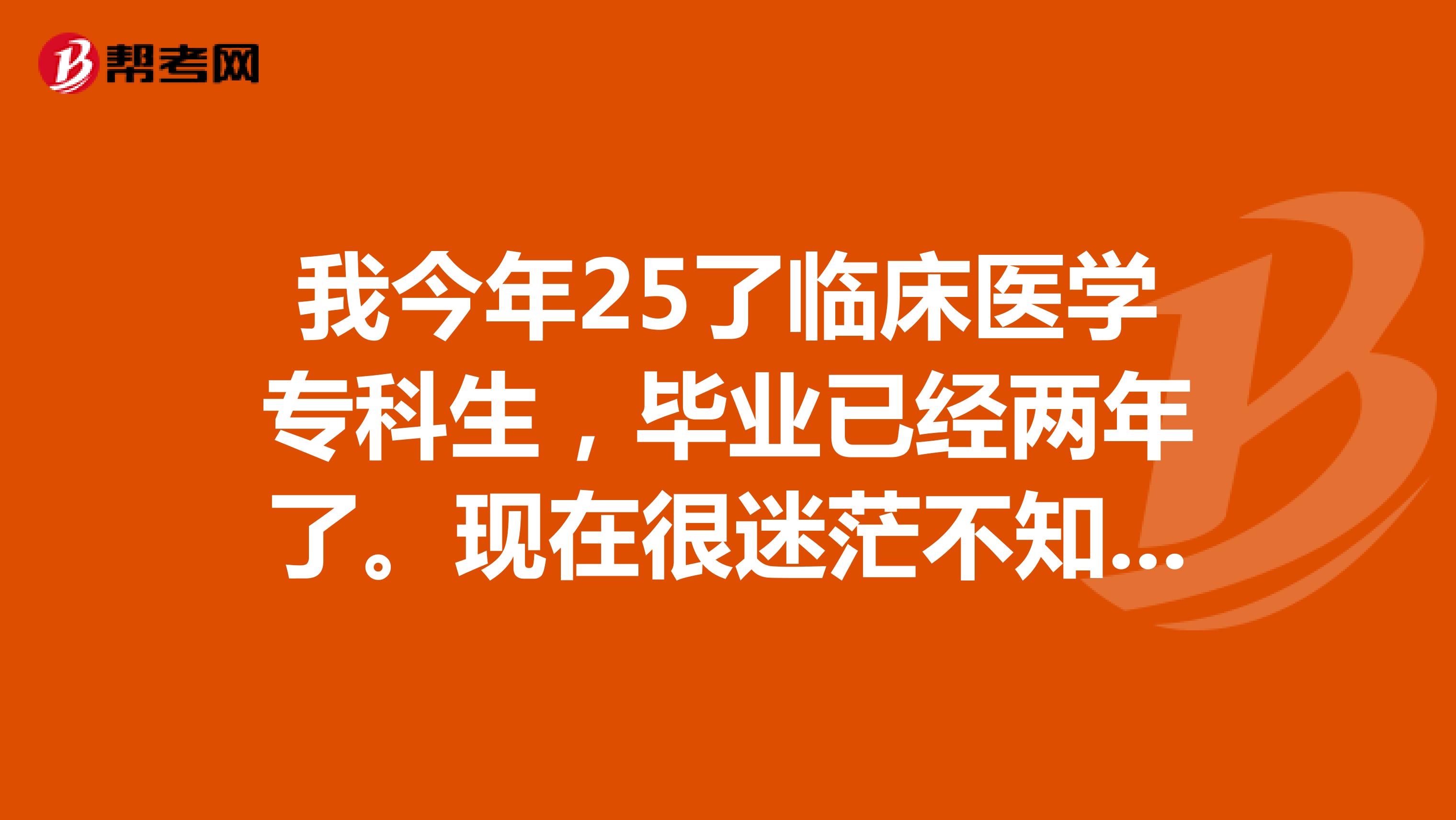 我今年25了临床医学专科生，毕业已经两年了。现在很迷茫不知道干什么？