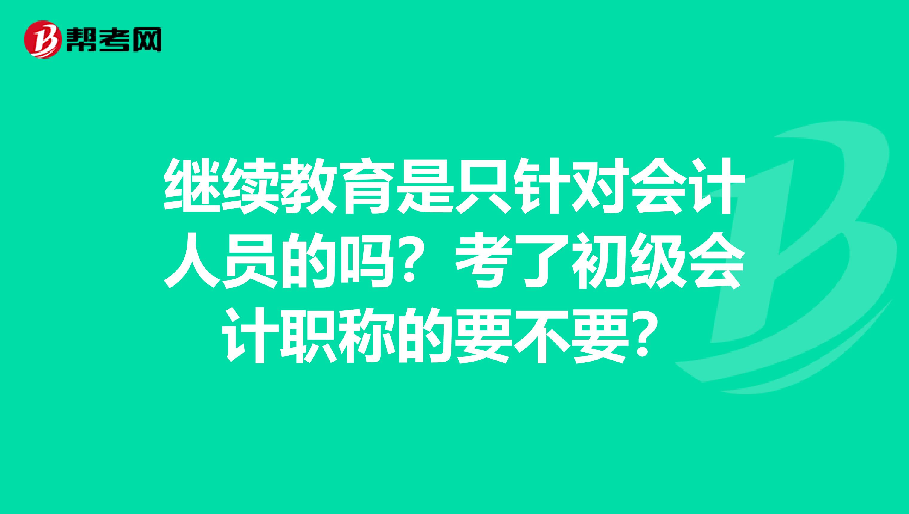 继续教育是只针对会计人员的吗?考了初级会计职称的要不要?