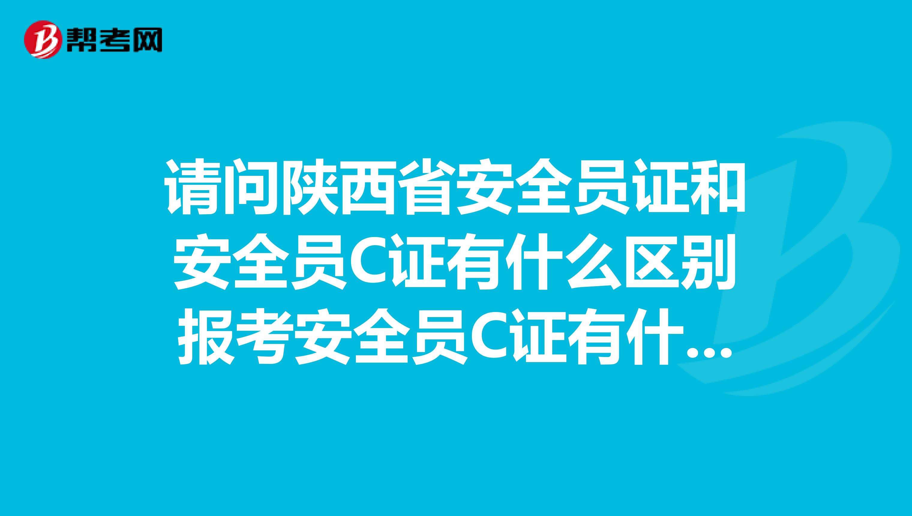 请问陕西省安全员证和安全员C证有什么区别报考安全员C证有什么要求