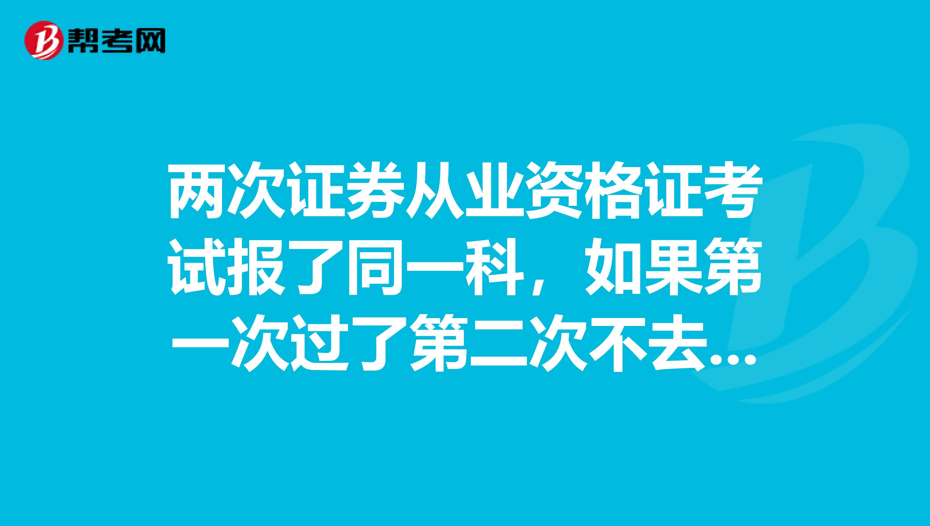 两次证券从业资格证考试报了同一科,如果第一次过了第二次不去考会不会影响拿证