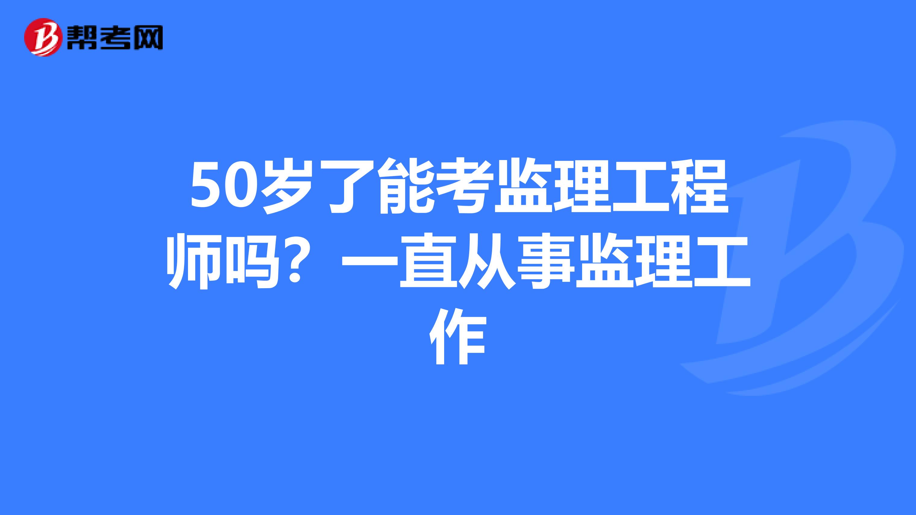 50岁了能考监理工程师吗？一直从事监理工作