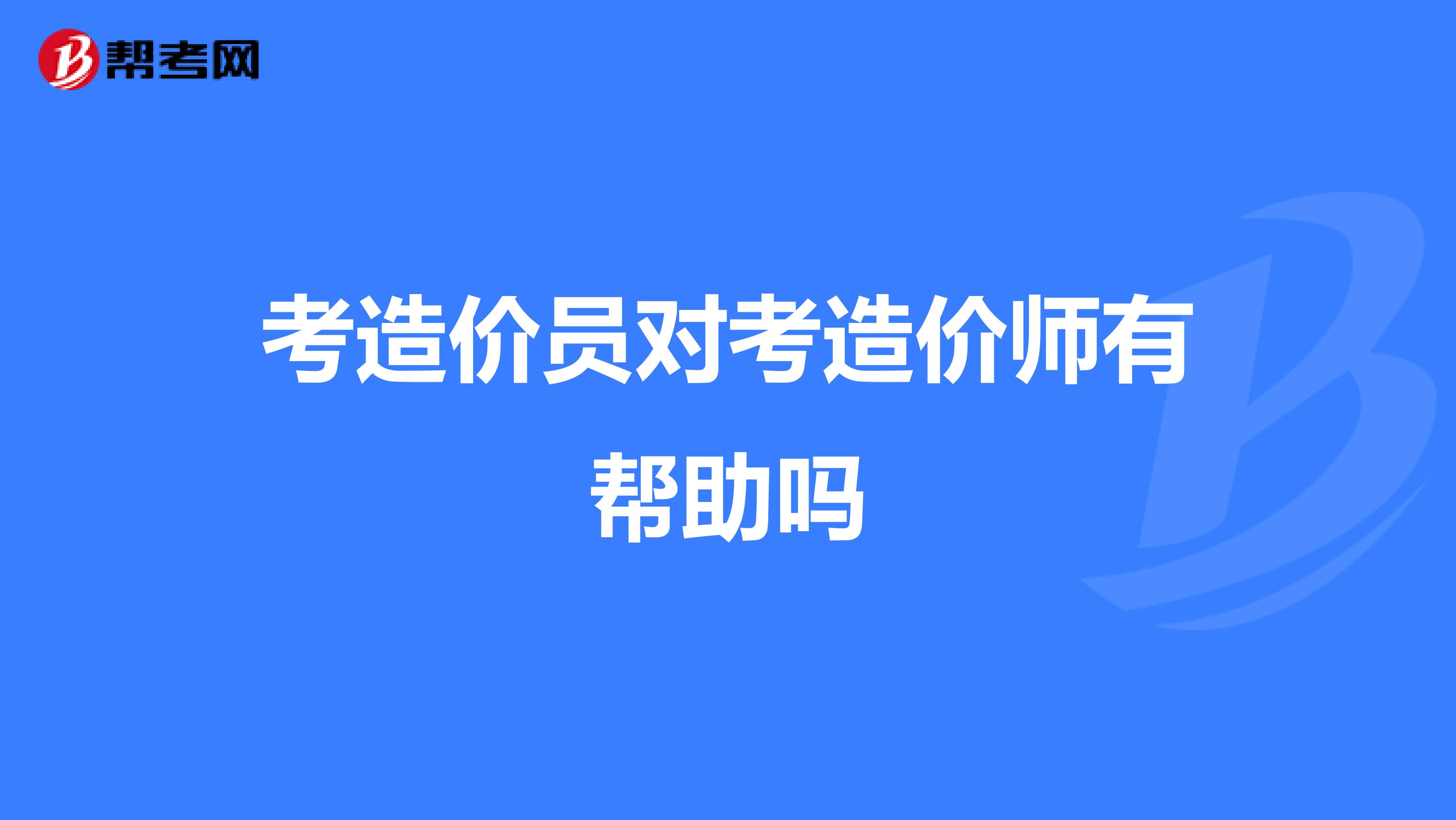 考造价员对考造价师有帮助吗