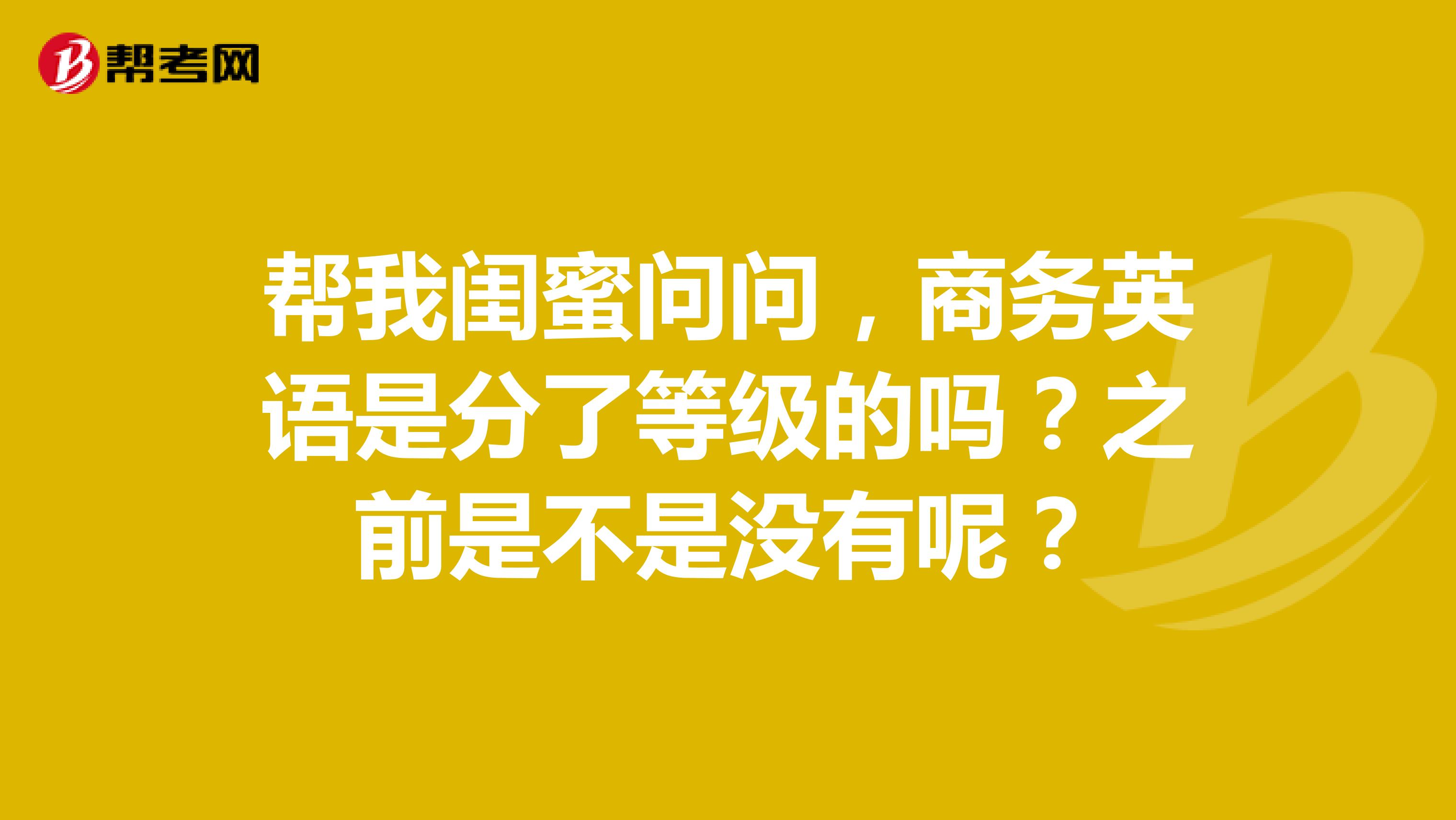 帮我闺蜜问问,商务英语是分了等级的吗?之前是不是没有呢?