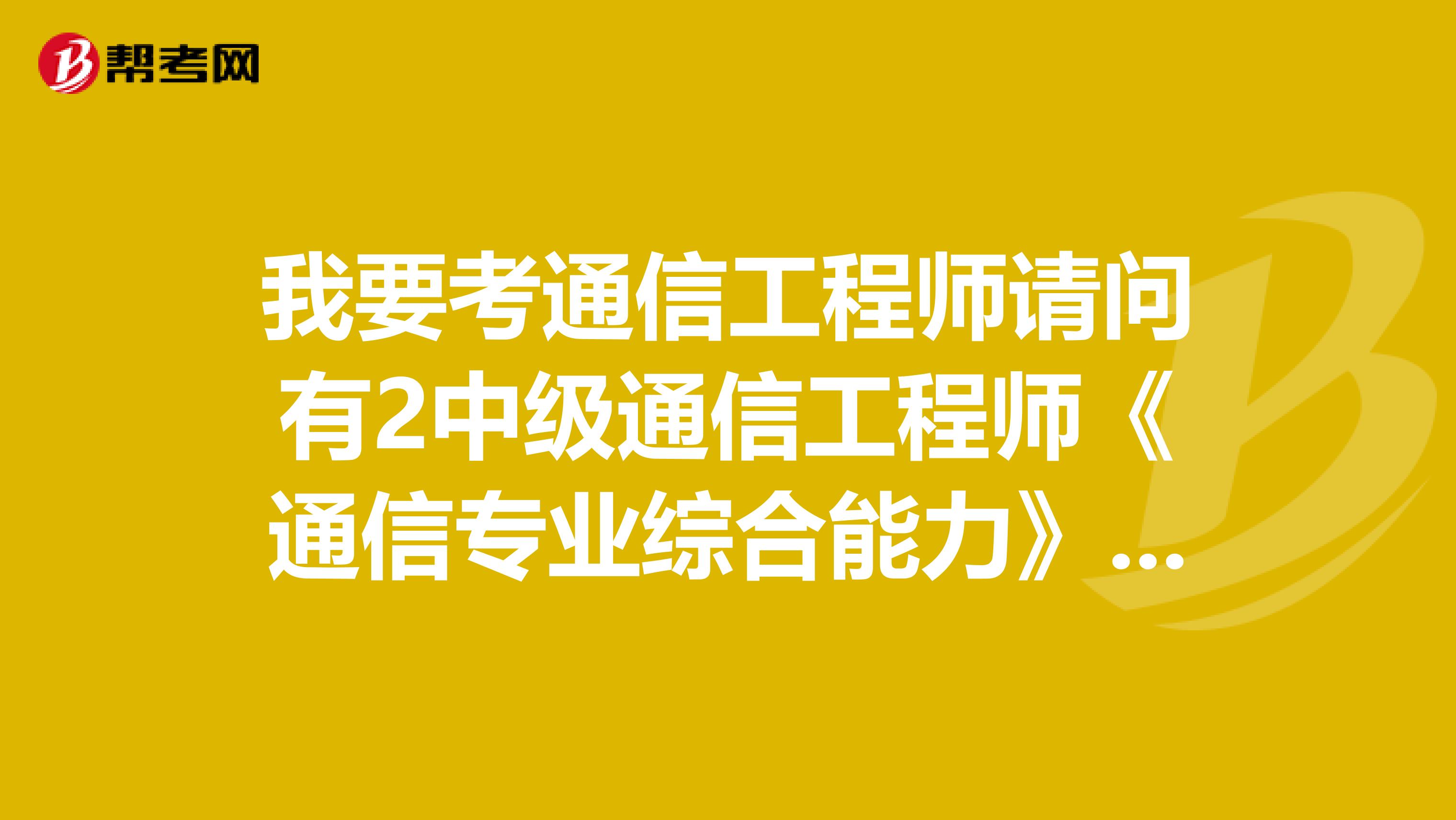 我要考通信工程师请问有2中级通信工程师《通信专业综合能力》考试大纲吗