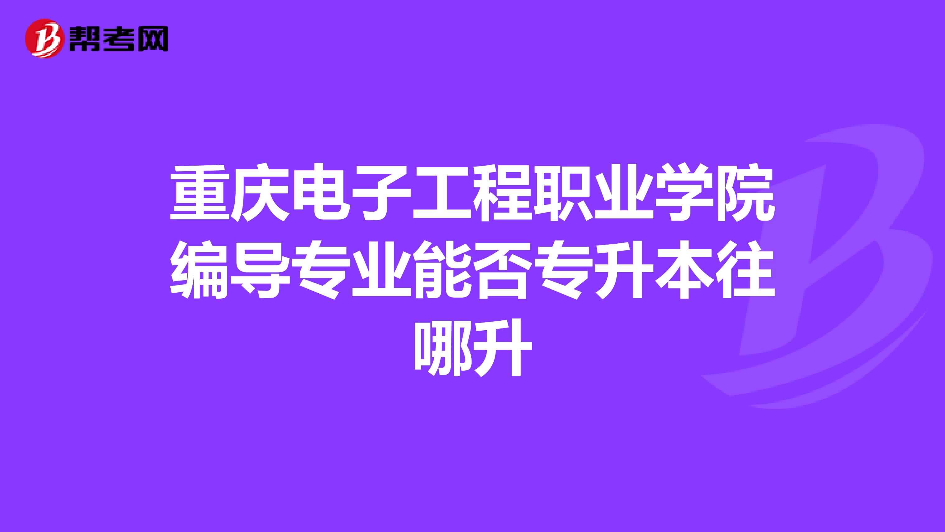 重庆电子工程职业学院编导专业能否专升本往哪升