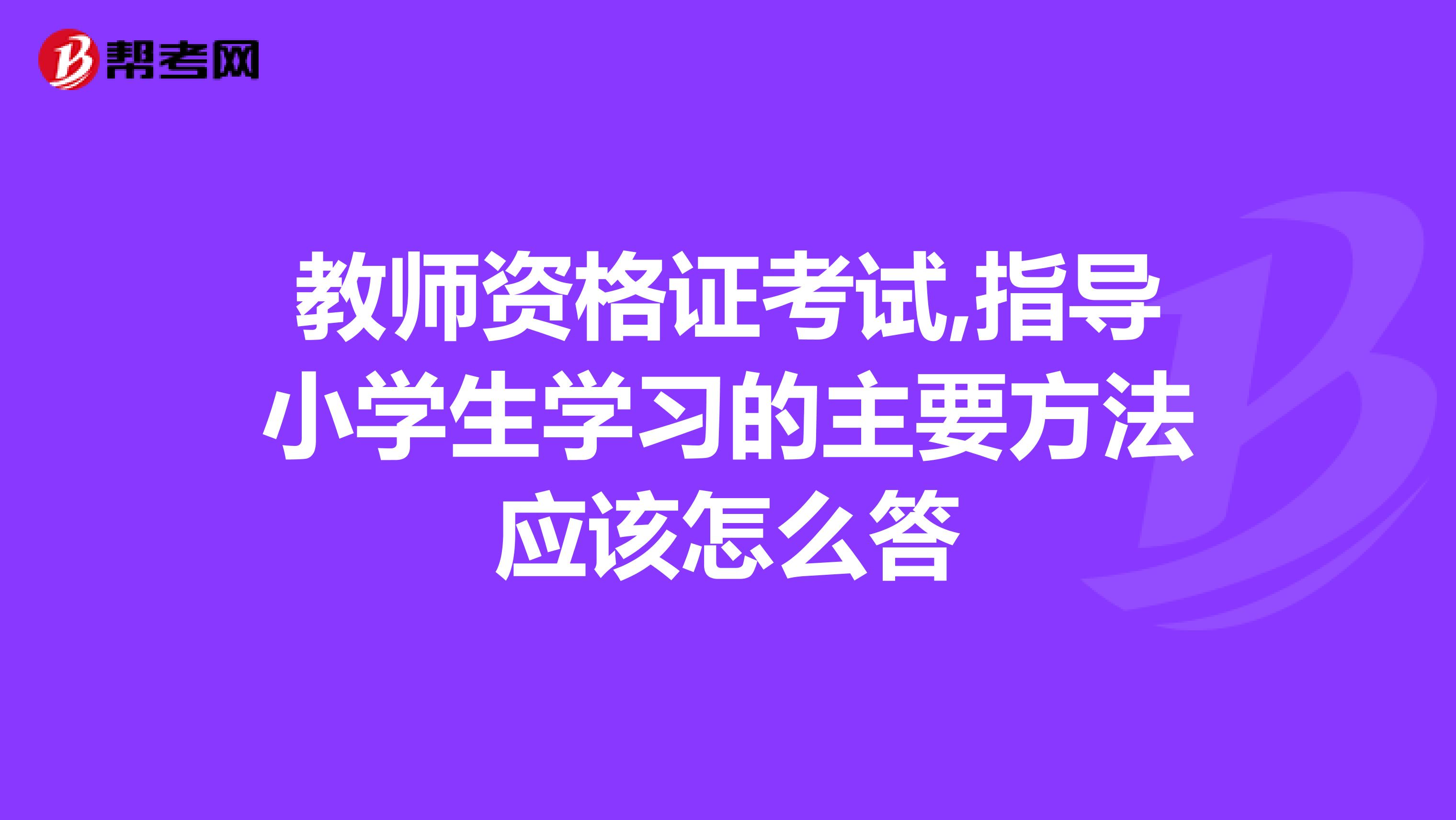 教师资格证考试,指导小学生学习的主要方法应该怎么答