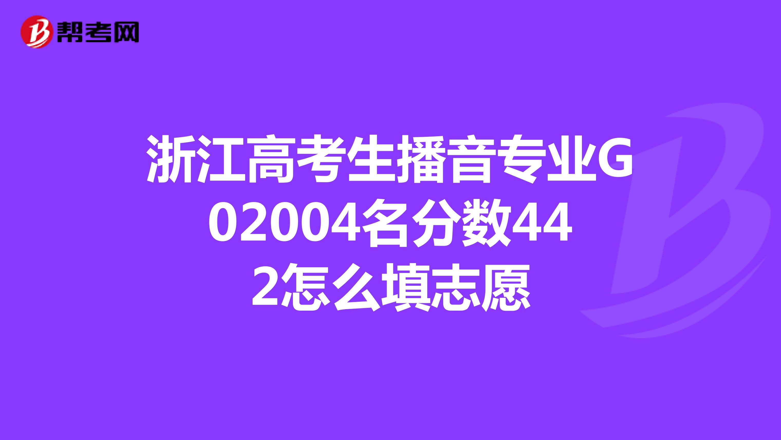 浙江高考生播音专业G02004名分数442怎么填志愿