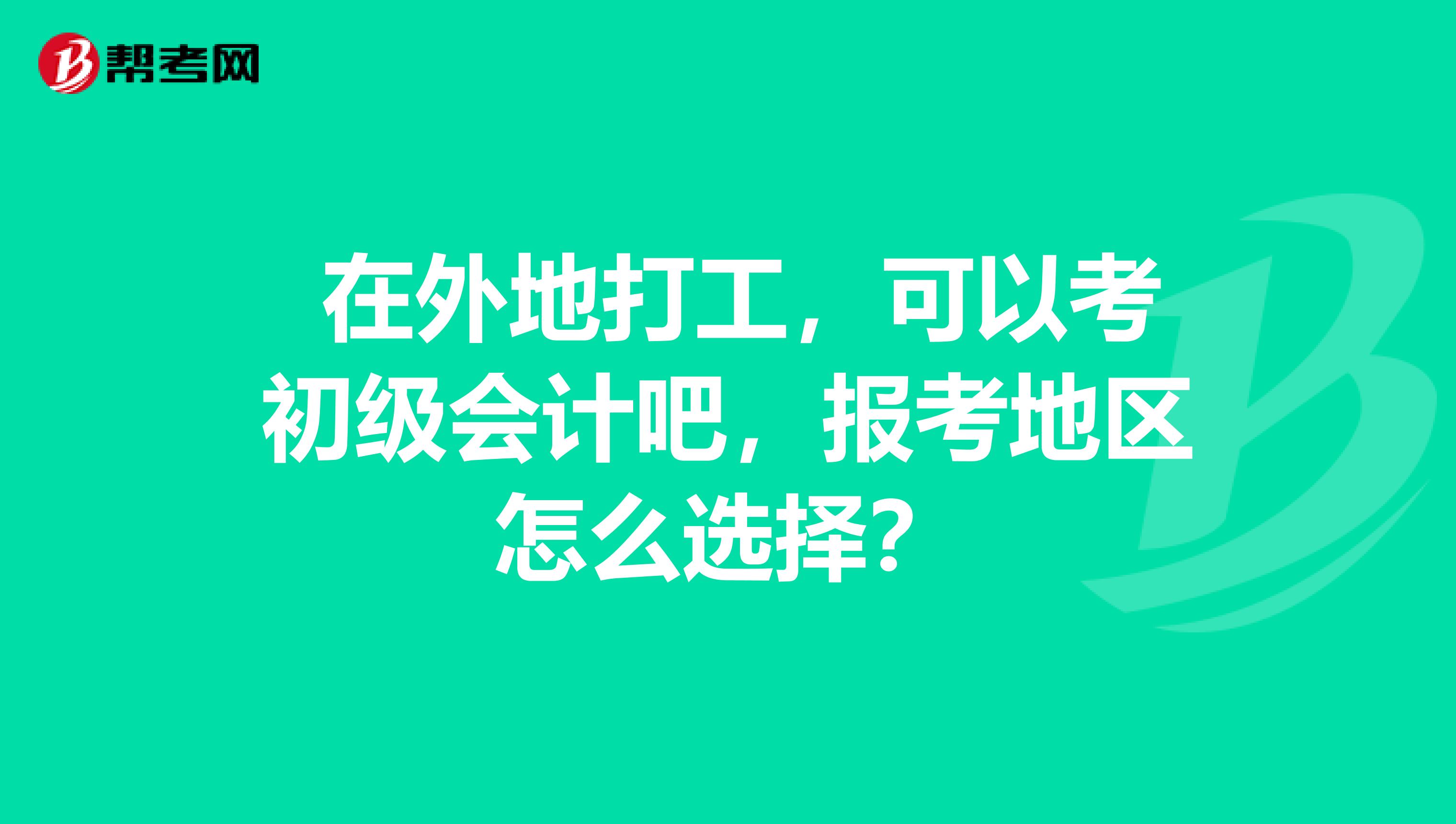  在外地打工，可以考初级会计吧，报考地区怎么选择？