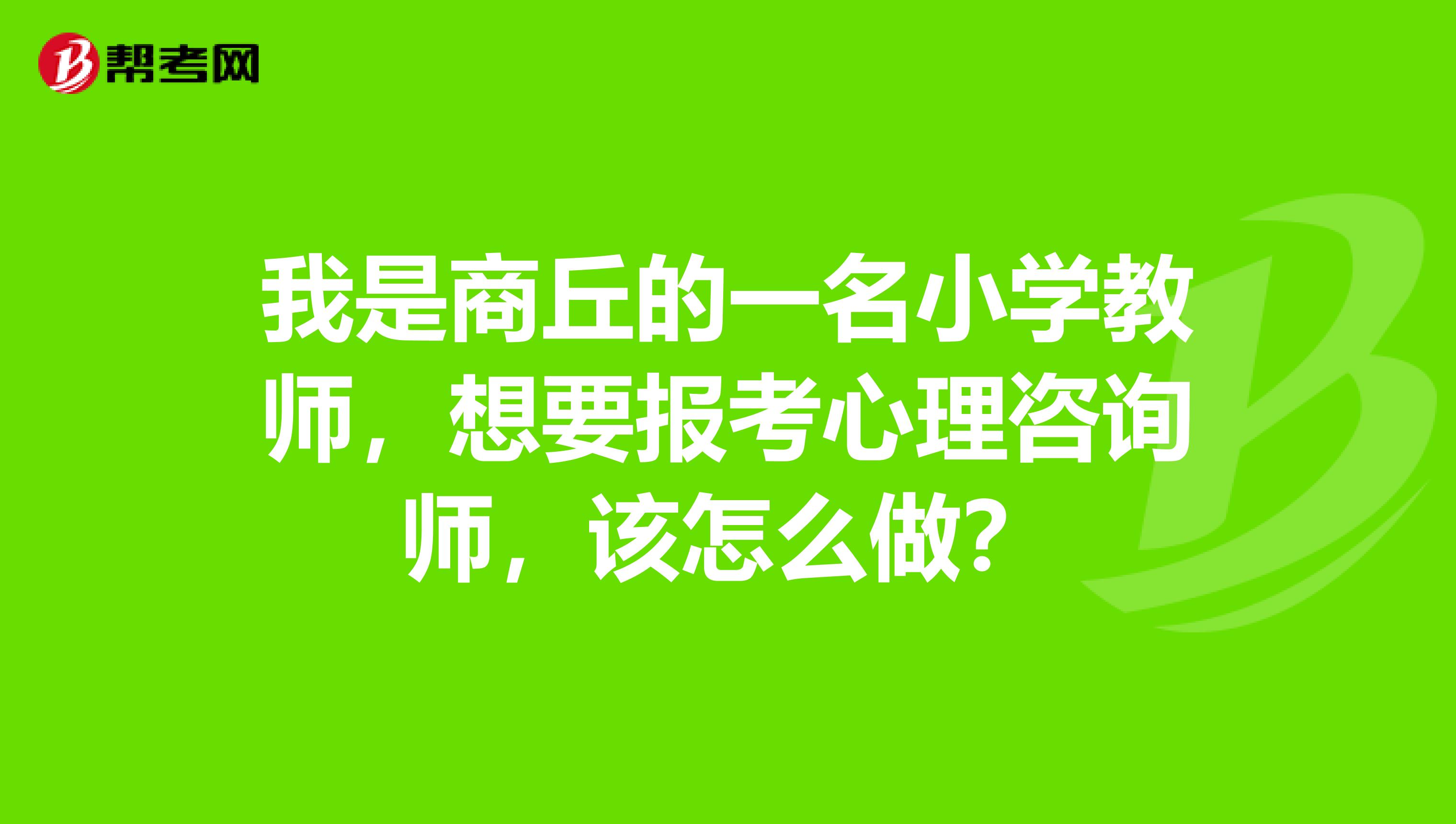 我是商丘的一名小学教师，想要报考心理咨询师，该怎么做？