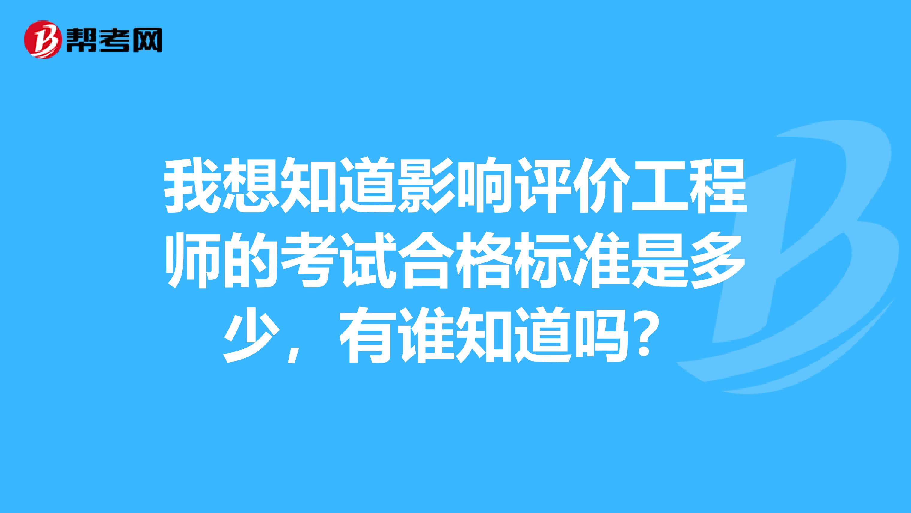 我想知道影响评价工程师的考试合格标准是多少，有谁知道吗？