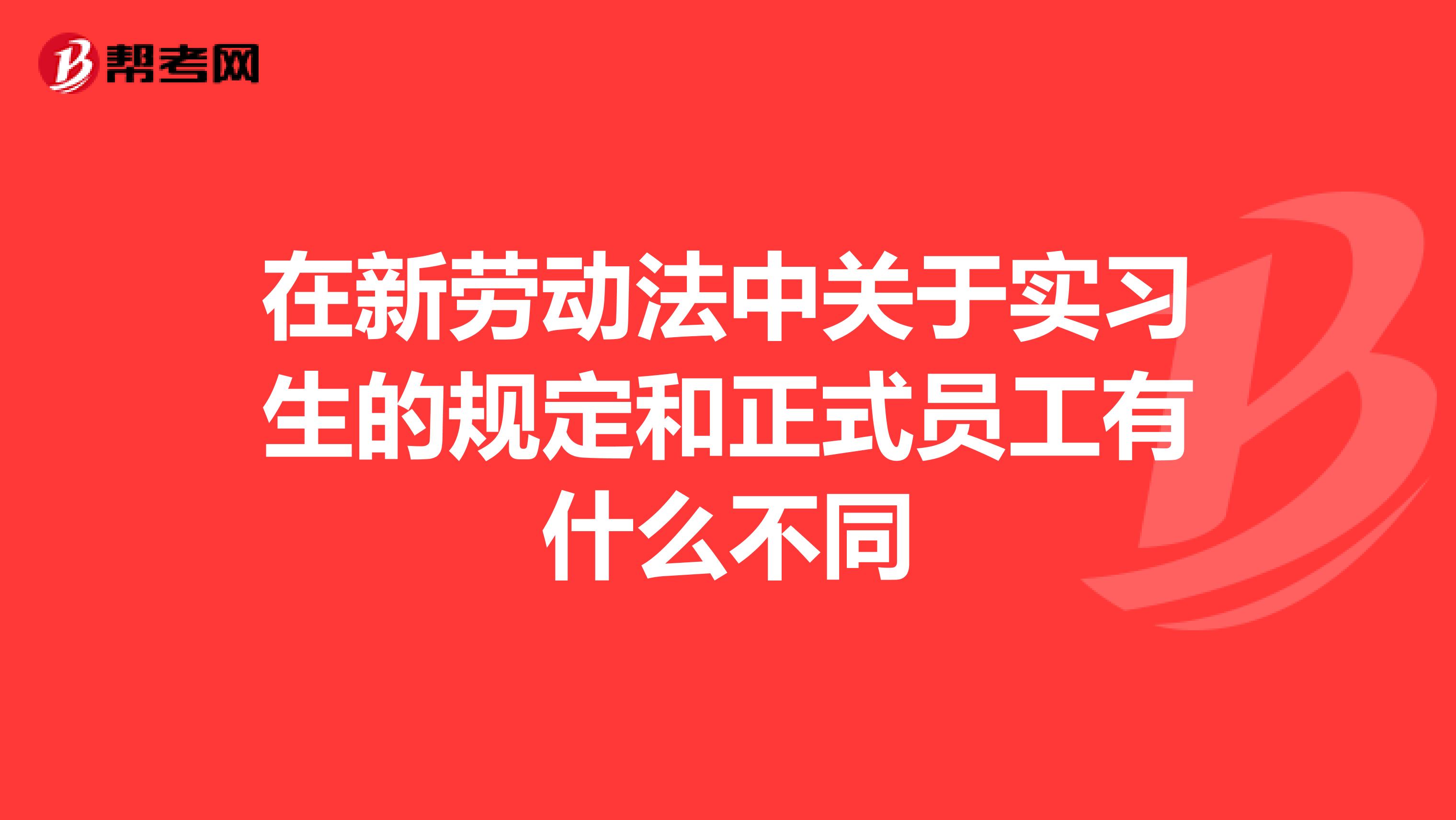 在新劳动法中关于实习生的规定和正式员工有什么不同