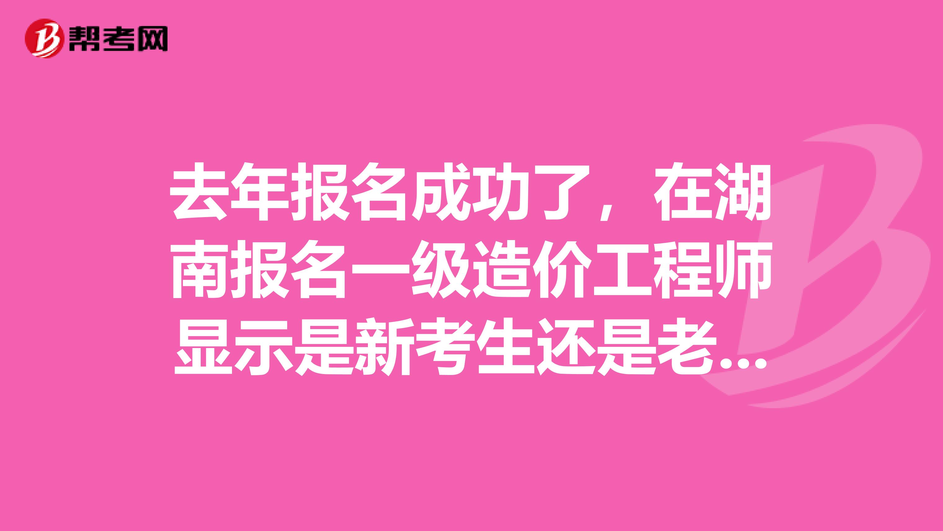 去年报名成功了,在湖南报名一级造价工程师显示是新考生还是老考生?